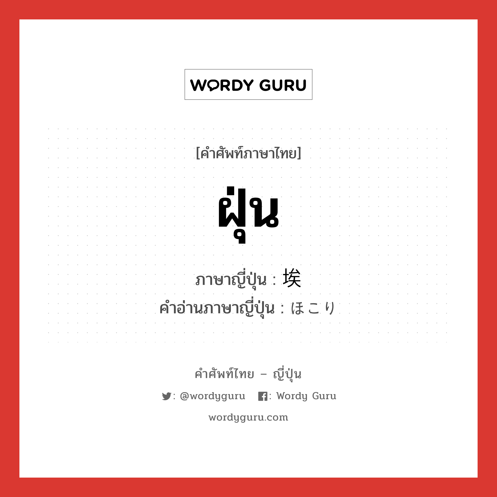 ฝุ่น ภาษาญี่ปุ่นคืออะไร, คำศัพท์ภาษาไทย - ญี่ปุ่น ฝุ่น ภาษาญี่ปุ่น 埃 คำอ่านภาษาญี่ปุ่น ほこり หมวด n หมวด n