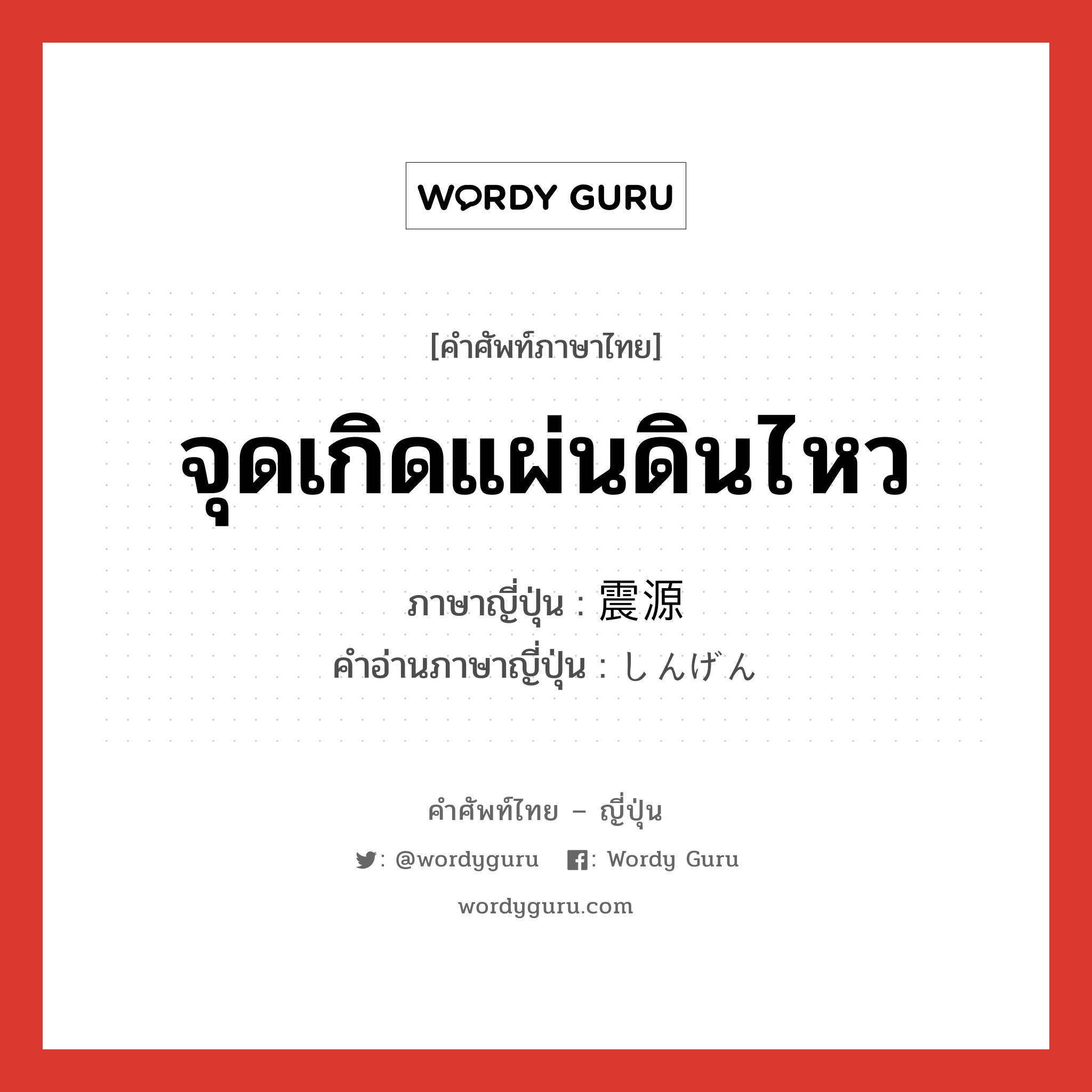 จุดเกิดแผ่นดินไหว ภาษาญี่ปุ่นคืออะไร, คำศัพท์ภาษาไทย - ญี่ปุ่น จุดเกิดแผ่นดินไหว ภาษาญี่ปุ่น 震源 คำอ่านภาษาญี่ปุ่น しんげん หมวด n หมวด n