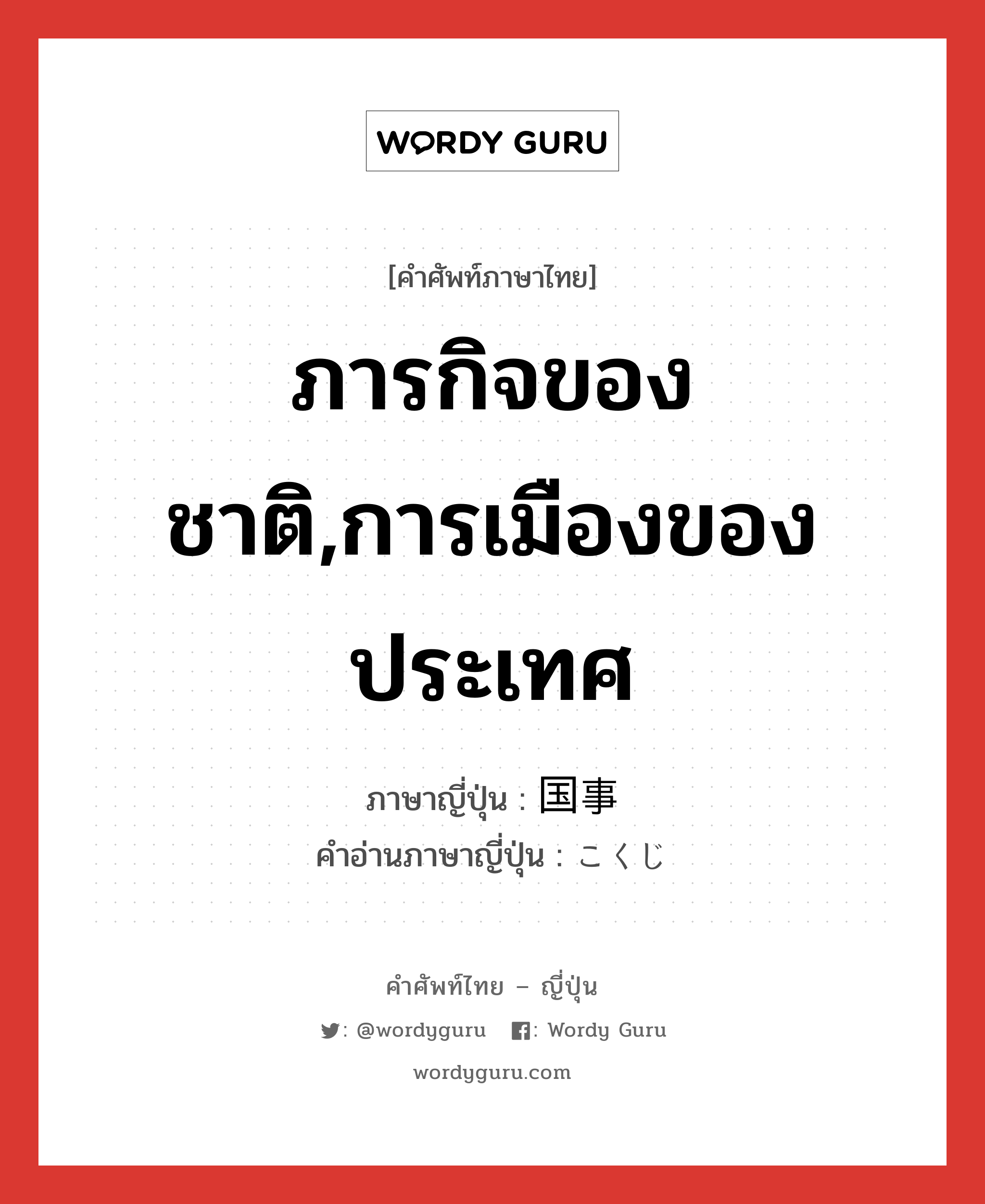 ภารกิจของชาติ,การเมืองของประเทศ ภาษาญี่ปุ่นคืออะไร, คำศัพท์ภาษาไทย - ญี่ปุ่น ภารกิจของชาติ,การเมืองของประเทศ ภาษาญี่ปุ่น 国事 คำอ่านภาษาญี่ปุ่น こくじ หมวด n หมวด n