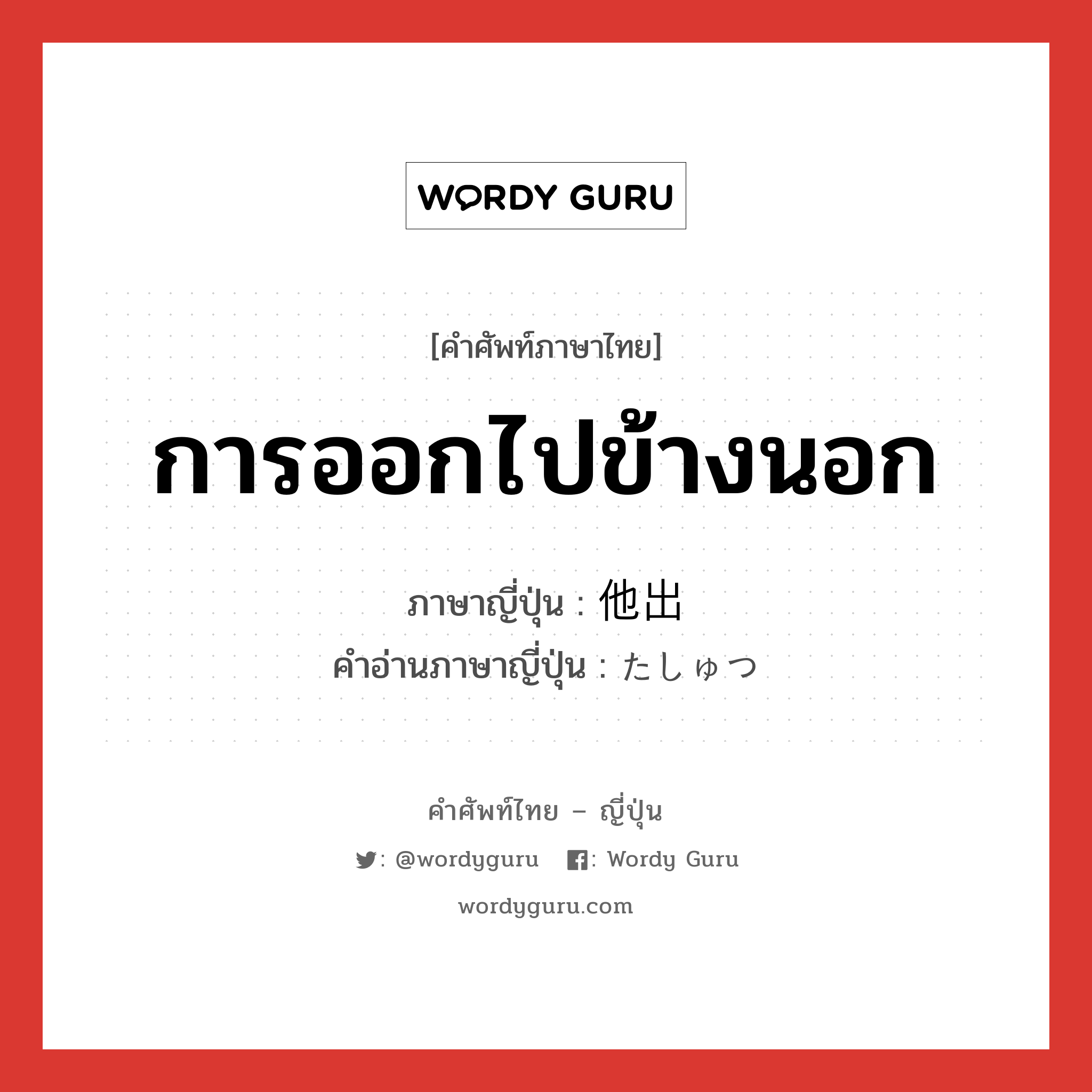 การออกไปข้างนอก ภาษาญี่ปุ่นคืออะไร, คำศัพท์ภาษาไทย - ญี่ปุ่น การออกไปข้างนอก ภาษาญี่ปุ่น 他出 คำอ่านภาษาญี่ปุ่น たしゅつ หมวด n หมวด n