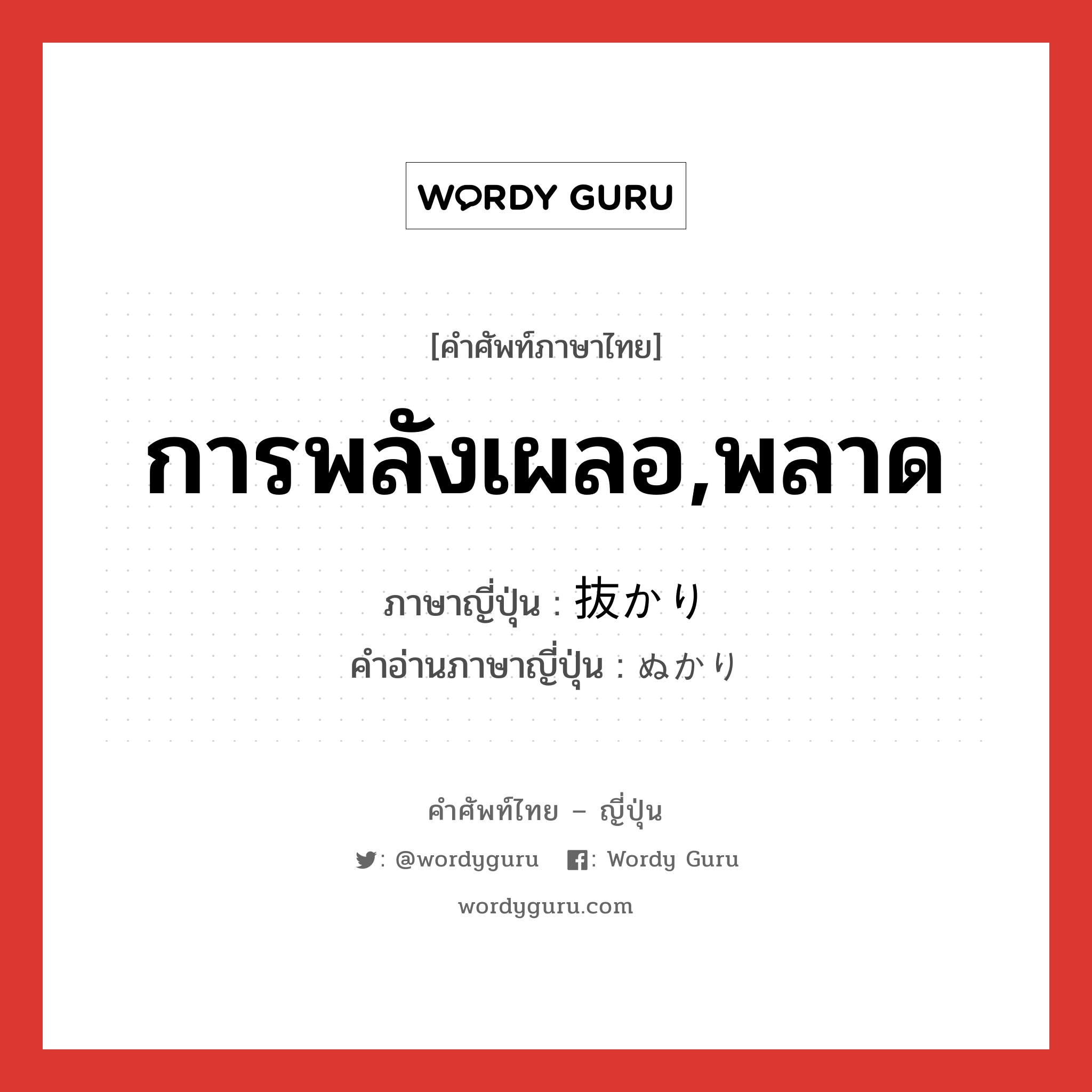 การพลังเผลอ,พลาด ภาษาญี่ปุ่นคืออะไร, คำศัพท์ภาษาไทย - ญี่ปุ่น การพลังเผลอ,พลาด ภาษาญี่ปุ่น 抜かり คำอ่านภาษาญี่ปุ่น ぬかり หมวด n หมวด n