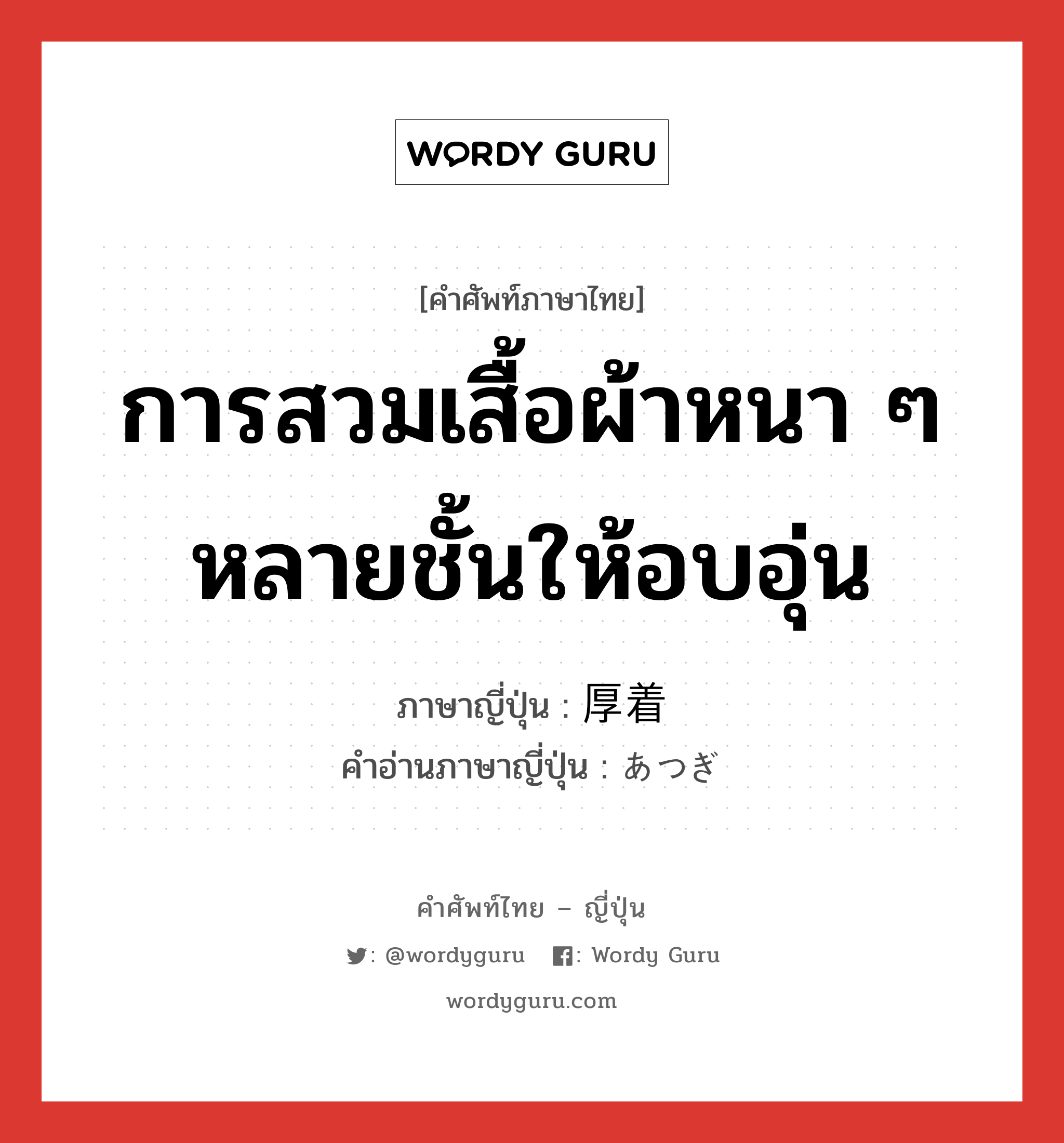 การสวมเสื้อผ้าหนา ๆ หลายชั้นให้อบอุ่น ภาษาญี่ปุ่นคืออะไร, คำศัพท์ภาษาไทย - ญี่ปุ่น การสวมเสื้อผ้าหนา ๆ หลายชั้นให้อบอุ่น ภาษาญี่ปุ่น 厚着 คำอ่านภาษาญี่ปุ่น あつぎ หมวด n หมวด n