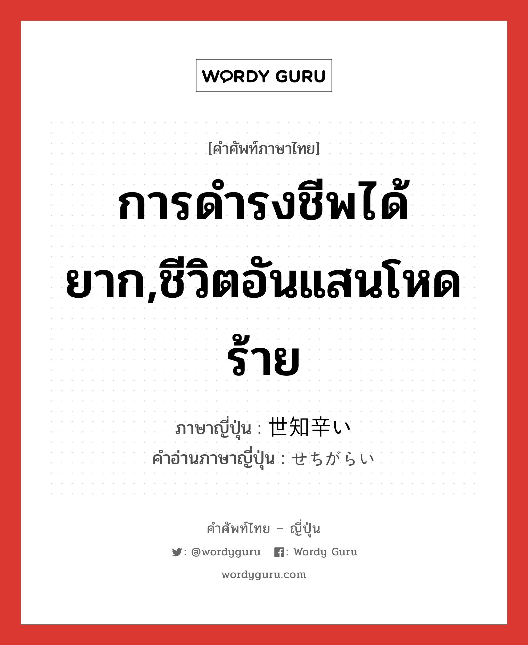 การดำรงชีพได้ยาก,ชีวิตอันแสนโหดร้าย ภาษาญี่ปุ่นคืออะไร, คำศัพท์ภาษาไทย - ญี่ปุ่น การดำรงชีพได้ยาก,ชีวิตอันแสนโหดร้าย ภาษาญี่ปุ่น 世知辛い คำอ่านภาษาญี่ปุ่น せちがらい หมวด adj-i หมวด adj-i