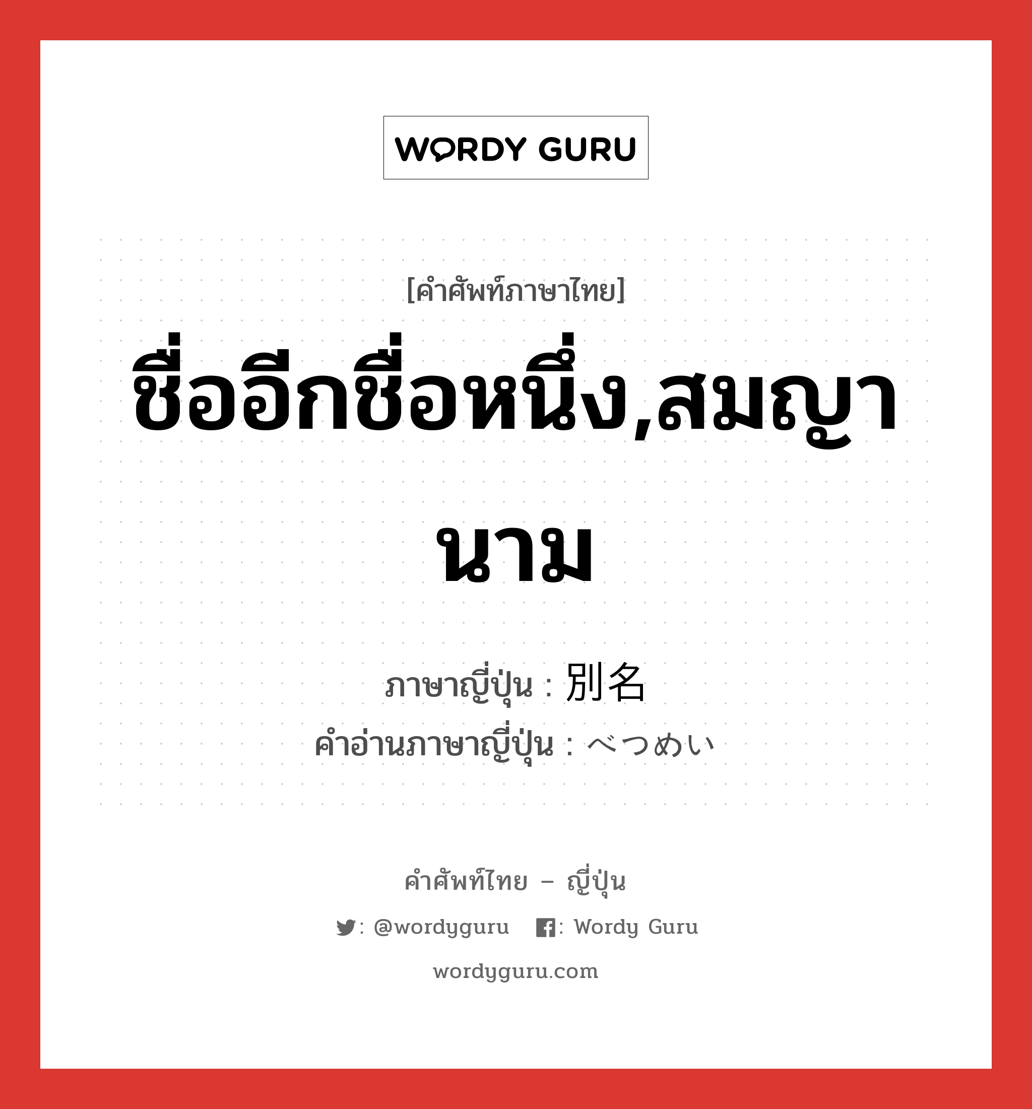 ชื่ออีกชื่อหนึ่ง,สมญานาม ภาษาญี่ปุ่นคืออะไร, คำศัพท์ภาษาไทย - ญี่ปุ่น ชื่ออีกชื่อหนึ่ง,สมญานาม ภาษาญี่ปุ่น 別名 คำอ่านภาษาญี่ปุ่น べつめい หมวด n หมวด n