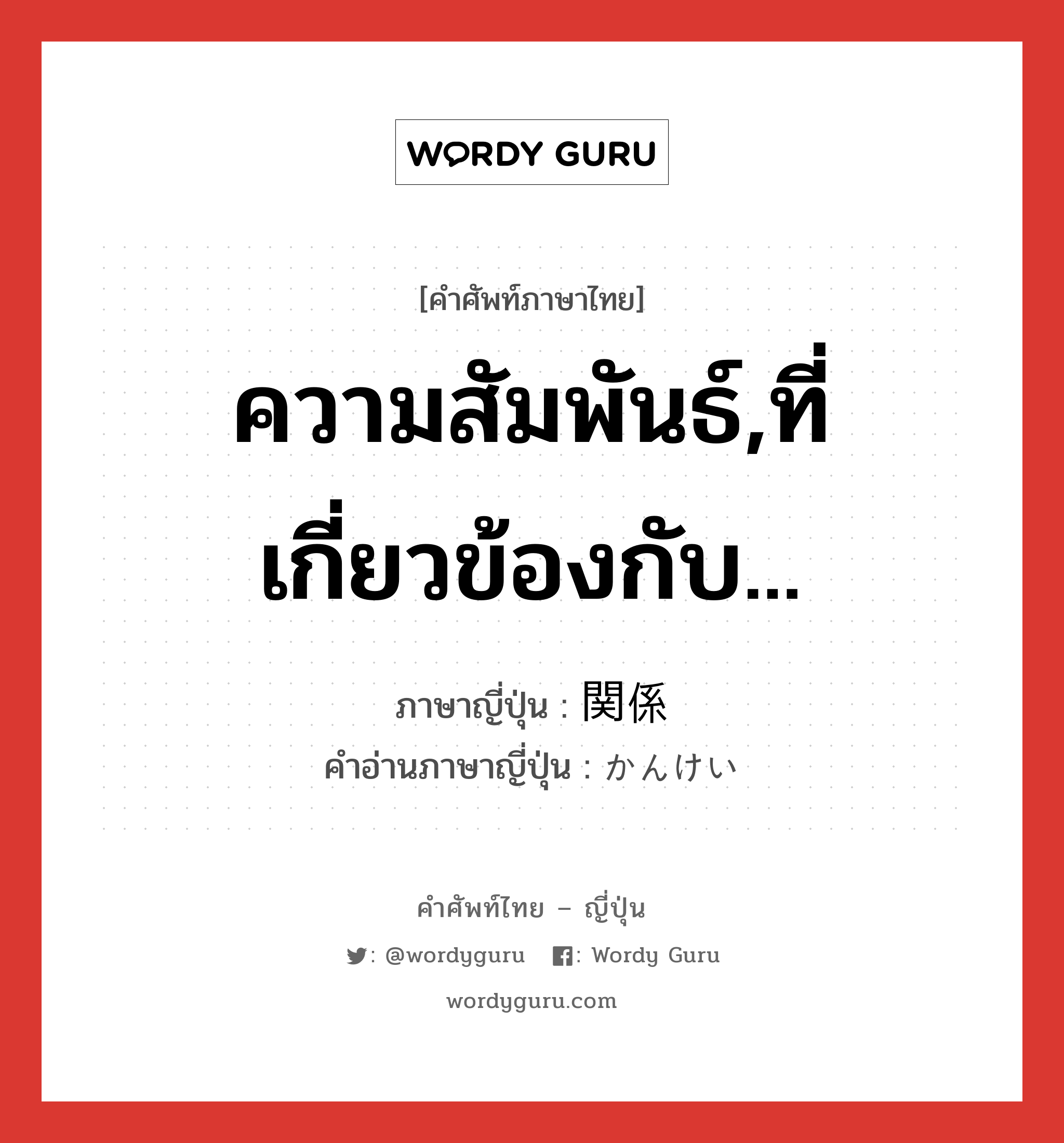 ความสัมพันธ์,ที่เกี่ยวข้องกับ... ภาษาญี่ปุ่นคืออะไร, คำศัพท์ภาษาไทย - ญี่ปุ่น ความสัมพันธ์,ที่เกี่ยวข้องกับ... ภาษาญี่ปุ่น 関係 คำอ่านภาษาญี่ปุ่น かんけい หมวด n หมวด n