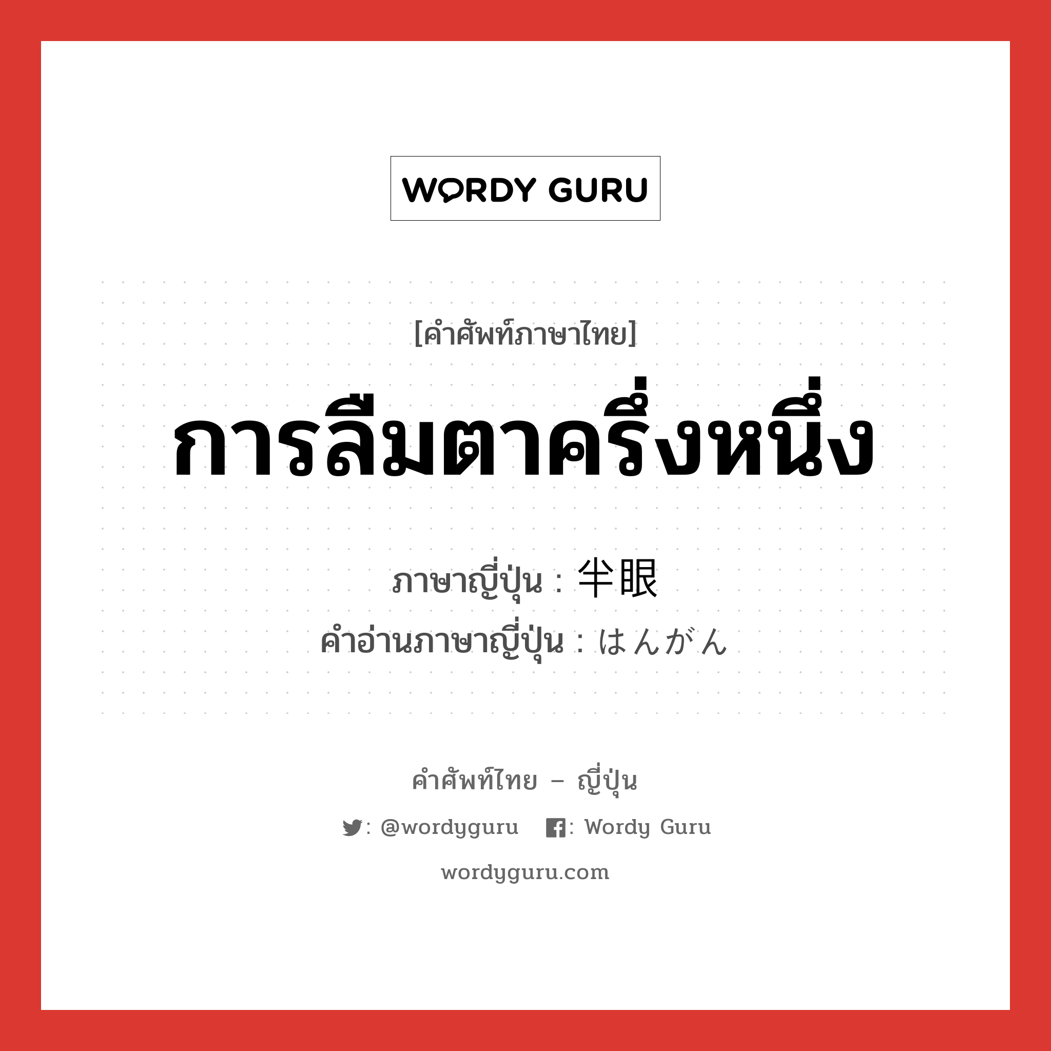 การลืมตาครึ่งหนึ่ง ภาษาญี่ปุ่นคืออะไร, คำศัพท์ภาษาไทย - ญี่ปุ่น การลืมตาครึ่งหนึ่ง ภาษาญี่ปุ่น 半眼 คำอ่านภาษาญี่ปุ่น はんがん หมวด n หมวด n