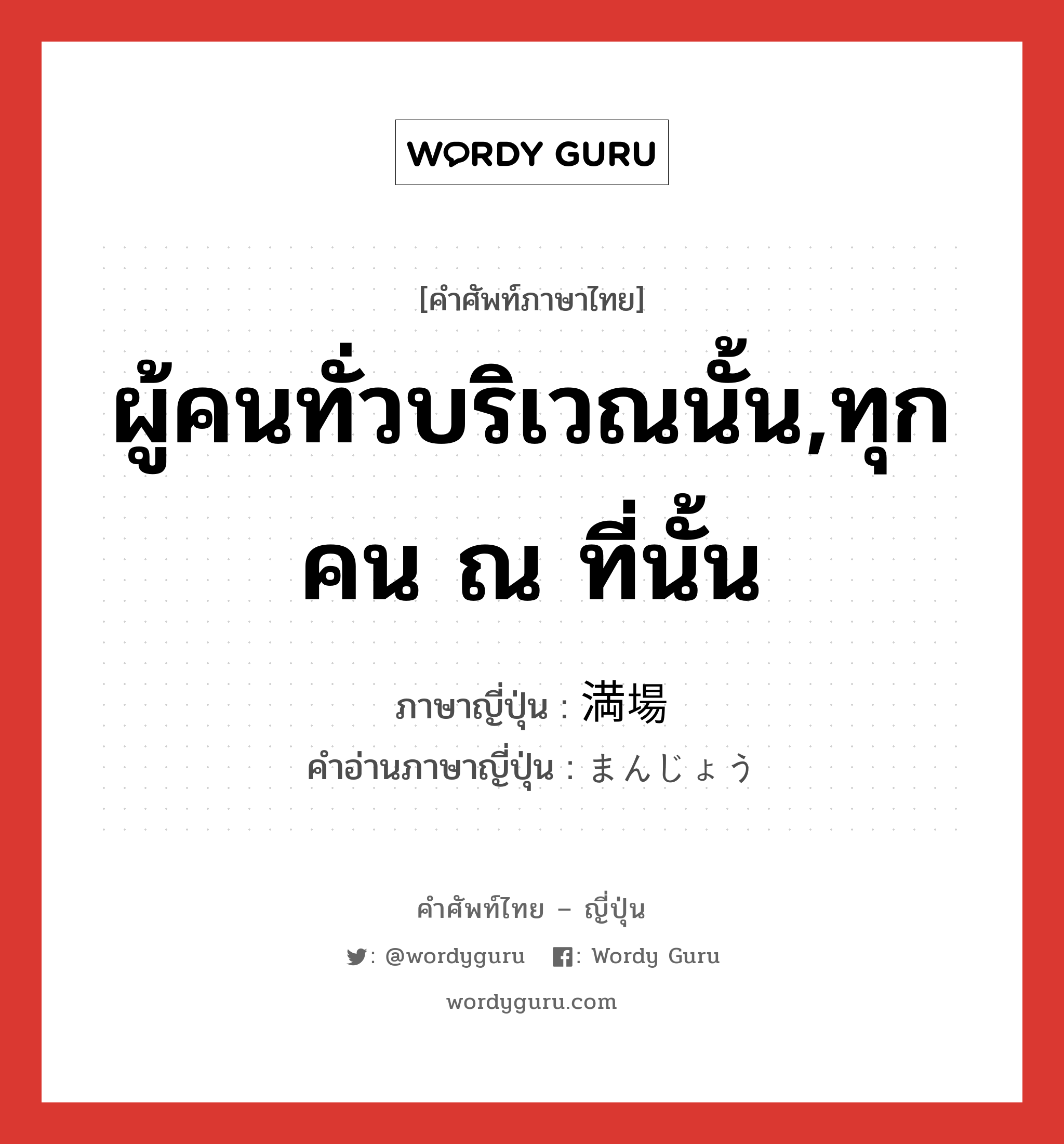 ผู้คนทั่วบริเวณนั้น,ทุกคน ณ ที่นั้น ภาษาญี่ปุ่นคืออะไร, คำศัพท์ภาษาไทย - ญี่ปุ่น ผู้คนทั่วบริเวณนั้น,ทุกคน ณ ที่นั้น ภาษาญี่ปุ่น 満場 คำอ่านภาษาญี่ปุ่น まんじょう หมวด n-adv หมวด n-adv