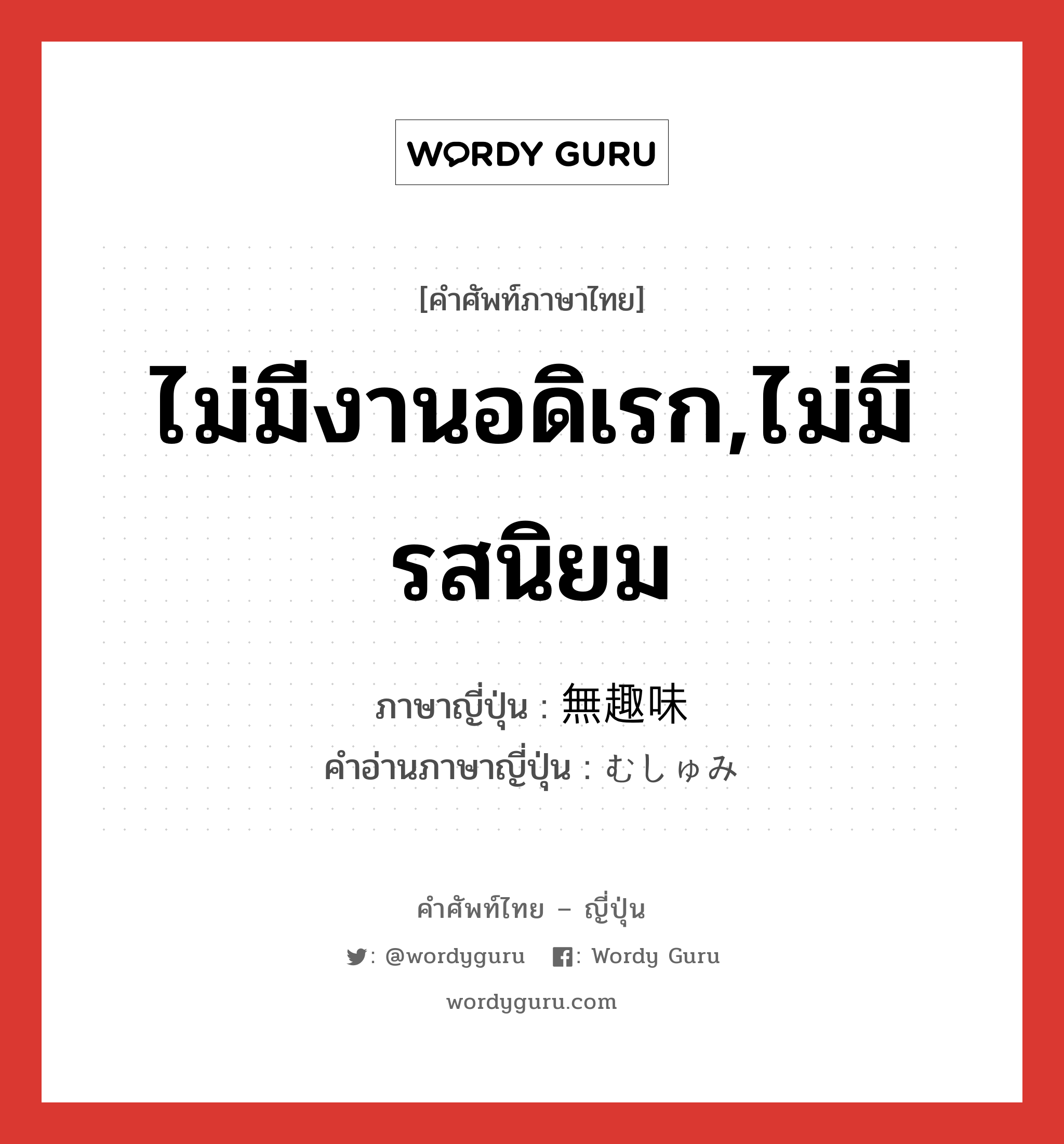 ไม่มีงานอดิเรก,ไม่มีรสนิยม ภาษาญี่ปุ่นคืออะไร, คำศัพท์ภาษาไทย - ญี่ปุ่น ไม่มีงานอดิเรก,ไม่มีรสนิยม ภาษาญี่ปุ่น 無趣味 คำอ่านภาษาญี่ปุ่น むしゅみ หมวด adj-na หมวด adj-na