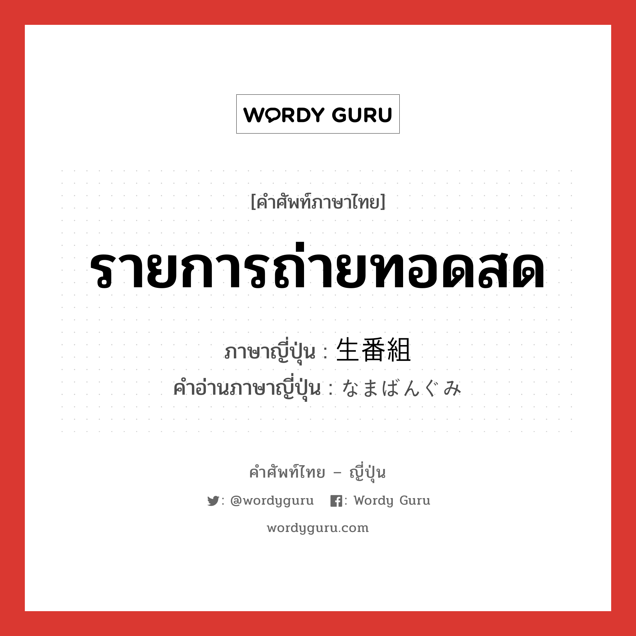 รายการถ่ายทอดสด ภาษาญี่ปุ่นคืออะไร, คำศัพท์ภาษาไทย - ญี่ปุ่น รายการถ่ายทอดสด ภาษาญี่ปุ่น 生番組 คำอ่านภาษาญี่ปุ่น なまばんぐみ หมวด n หมวด n