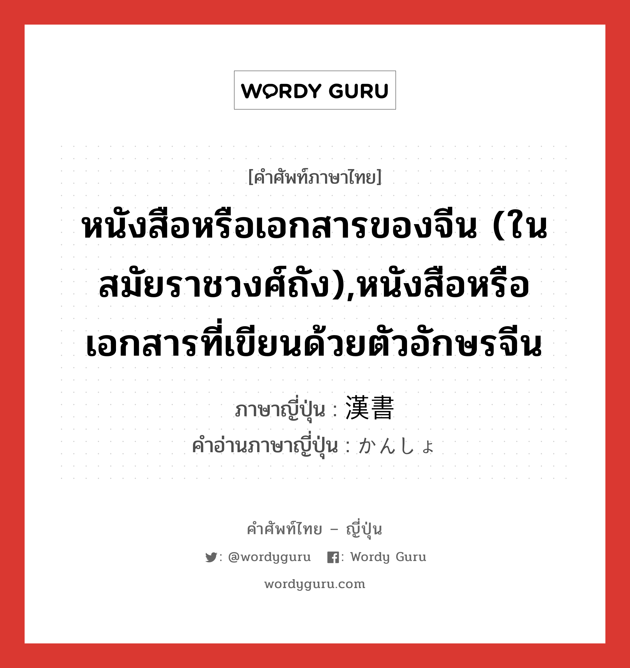 หนังสือหรือเอกสารของจีน (ในสมัยราชวงศ์ถัง),หนังสือหรือเอกสารที่เขียนด้วยตัวอักษรจีน ภาษาญี่ปุ่นคืออะไร, คำศัพท์ภาษาไทย - ญี่ปุ่น หนังสือหรือเอกสารของจีน (ในสมัยราชวงศ์ถัง),หนังสือหรือเอกสารที่เขียนด้วยตัวอักษรจีน ภาษาญี่ปุ่น 漢書 คำอ่านภาษาญี่ปุ่น かんしょ หมวด n หมวด n