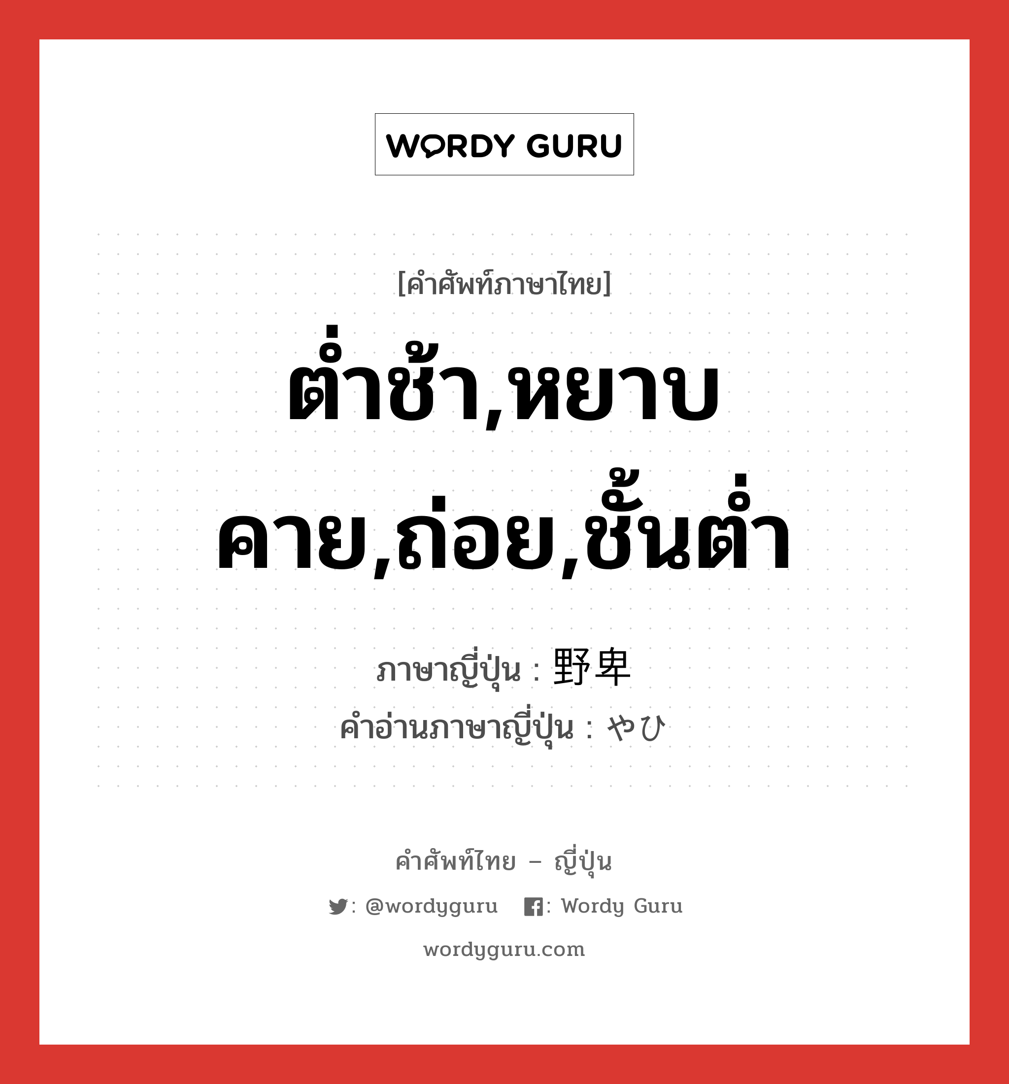 ต่ำช้า,หยาบคาย,ถ่อย,ชั้นต่ำ ภาษาญี่ปุ่นคืออะไร, คำศัพท์ภาษาไทย - ญี่ปุ่น ต่ำช้า,หยาบคาย,ถ่อย,ชั้นต่ำ ภาษาญี่ปุ่น 野卑 คำอ่านภาษาญี่ปุ่น やひ หมวด adj-na หมวด adj-na