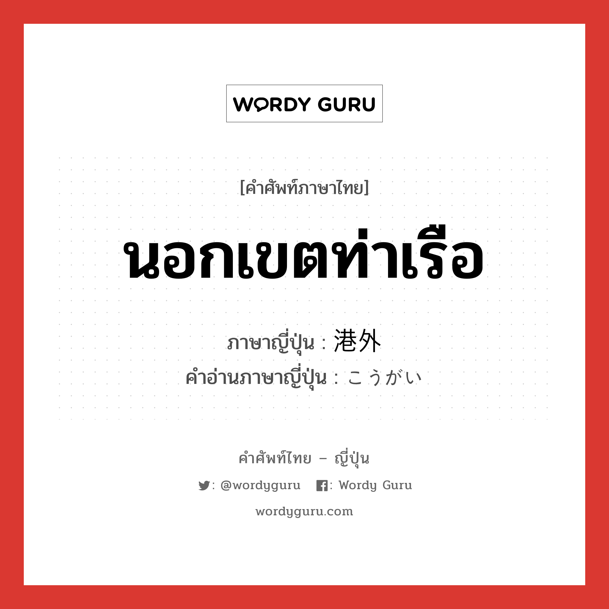 นอกเขตท่าเรือ ภาษาญี่ปุ่นคืออะไร, คำศัพท์ภาษาไทย - ญี่ปุ่น นอกเขตท่าเรือ ภาษาญี่ปุ่น 港外 คำอ่านภาษาญี่ปุ่น こうがい หมวด n หมวด n