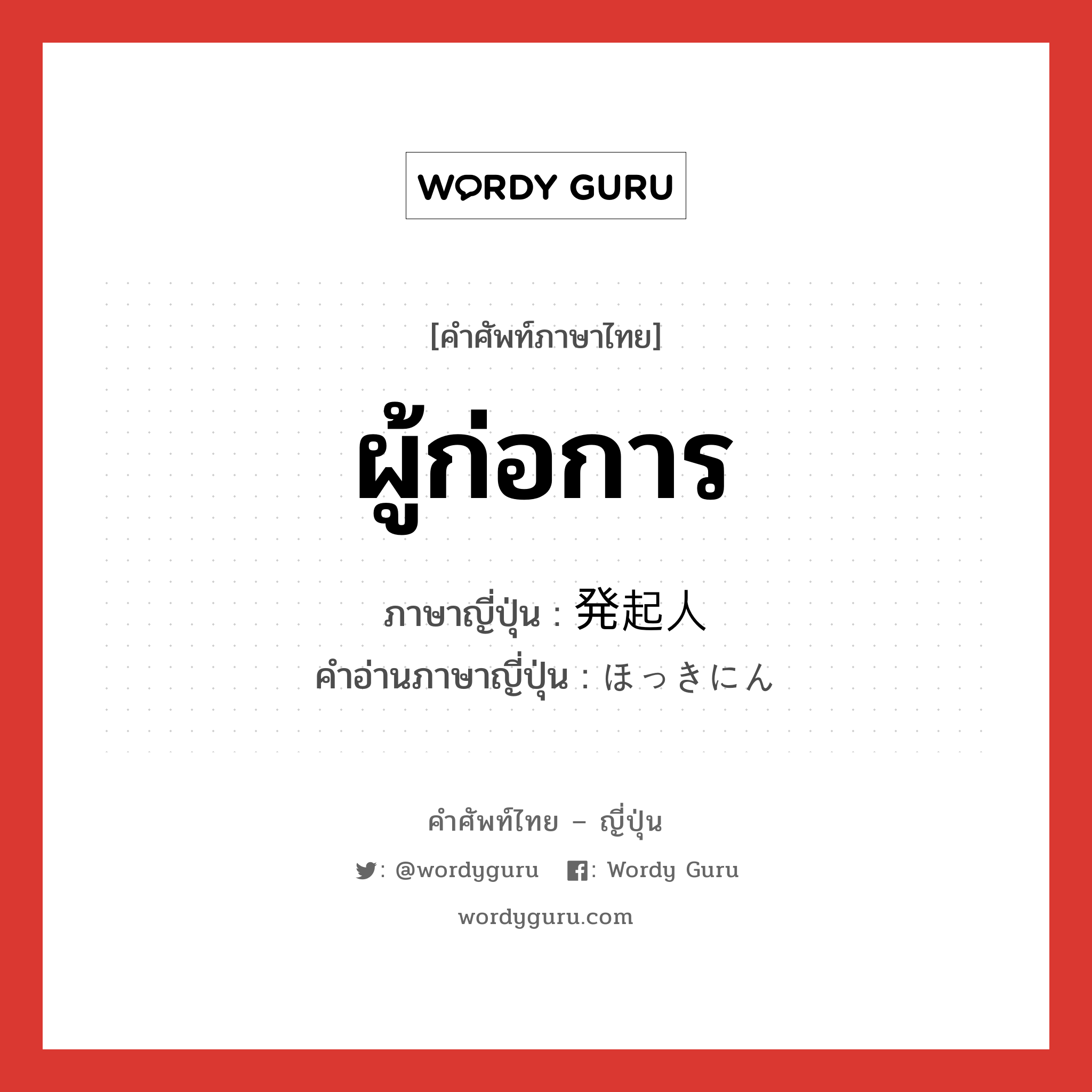 ผู้ก่อการ ภาษาญี่ปุ่นคืออะไร, คำศัพท์ภาษาไทย - ญี่ปุ่น ผู้ก่อการ ภาษาญี่ปุ่น 発起人 คำอ่านภาษาญี่ปุ่น ほっきにん หมวด n หมวด n