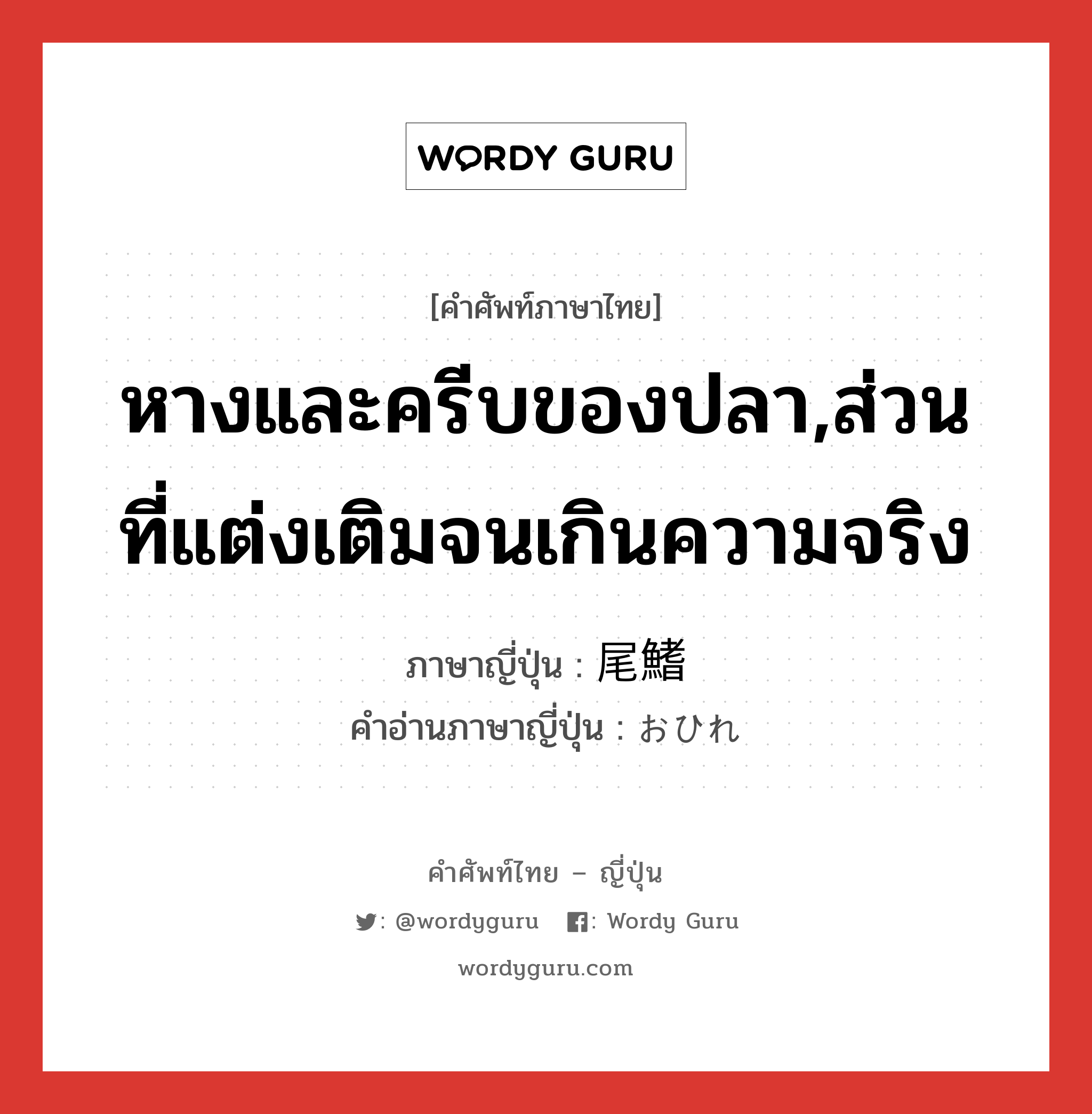 หางและครีบของปลา,ส่วนที่แต่งเติมจนเกินความจริง ภาษาญี่ปุ่นคืออะไร, คำศัพท์ภาษาไทย - ญี่ปุ่น หางและครีบของปลา,ส่วนที่แต่งเติมจนเกินความจริง ภาษาญี่ปุ่น 尾鰭 คำอ่านภาษาญี่ปุ่น おひれ หมวด n หมวด n