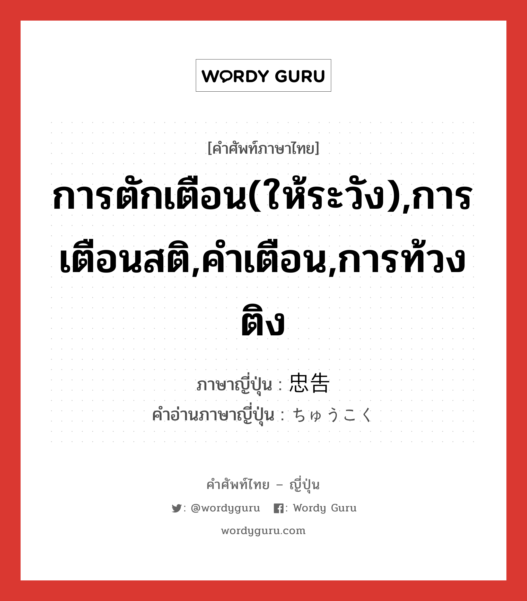 การตักเตือน(ให้ระวัง),การเตือนสติ,คำเตือน,การท้วงติง ภาษาญี่ปุ่นคืออะไร, คำศัพท์ภาษาไทย - ญี่ปุ่น การตักเตือน(ให้ระวัง),การเตือนสติ,คำเตือน,การท้วงติง ภาษาญี่ปุ่น 忠告 คำอ่านภาษาญี่ปุ่น ちゅうこく หมวด n หมวด n