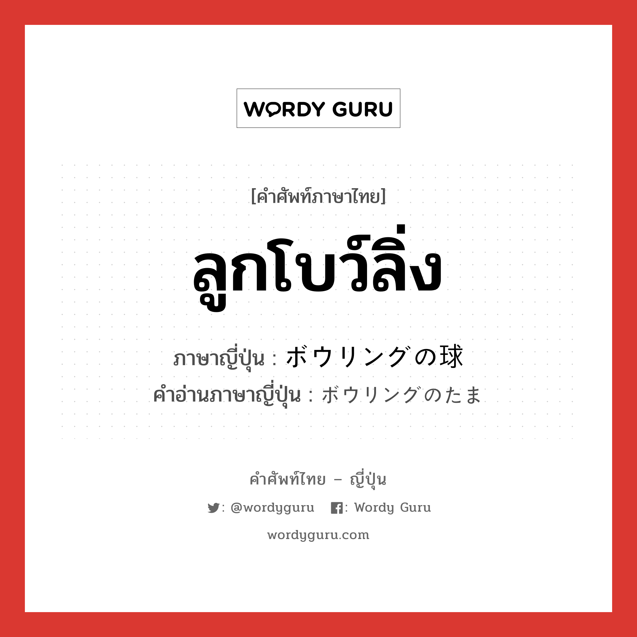 ลูกโบว์ลิ่ง ภาษาญี่ปุ่นคืออะไร, คำศัพท์ภาษาไทย - ญี่ปุ่น ลูกโบว์ลิ่ง ภาษาญี่ปุ่น ボウリングの球 คำอ่านภาษาญี่ปุ่น ボウリングのたま หมวด n หมวด n