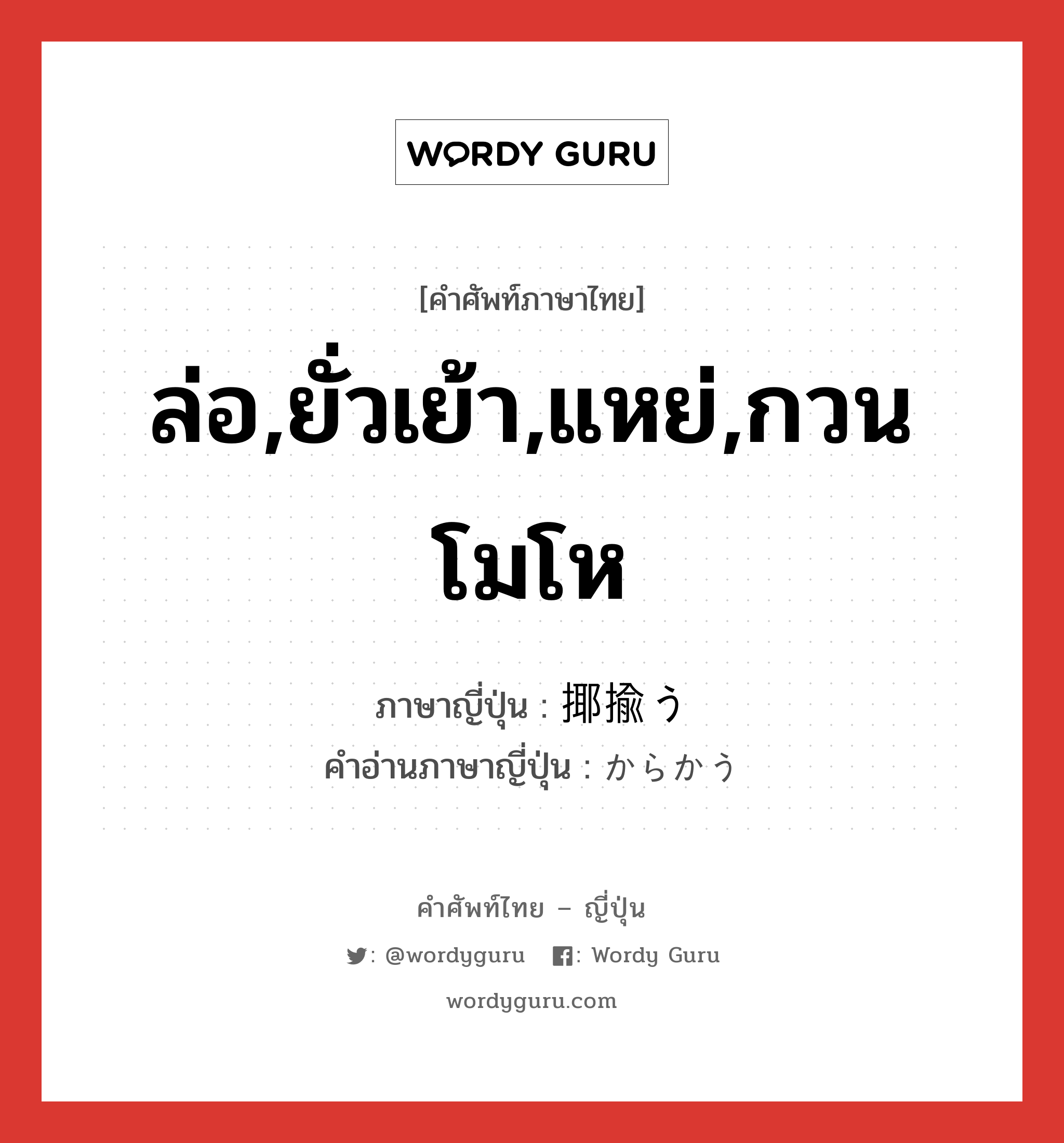 ล่อ,ยั่วเย้า,แหย่,กวนโมโห ภาษาญี่ปุ่นคืออะไร, คำศัพท์ภาษาไทย - ญี่ปุ่น ล่อ,ยั่วเย้า,แหย่,กวนโมโห ภาษาญี่ปุ่น 揶揄う คำอ่านภาษาญี่ปุ่น からかう หมวด v5u หมวด v5u