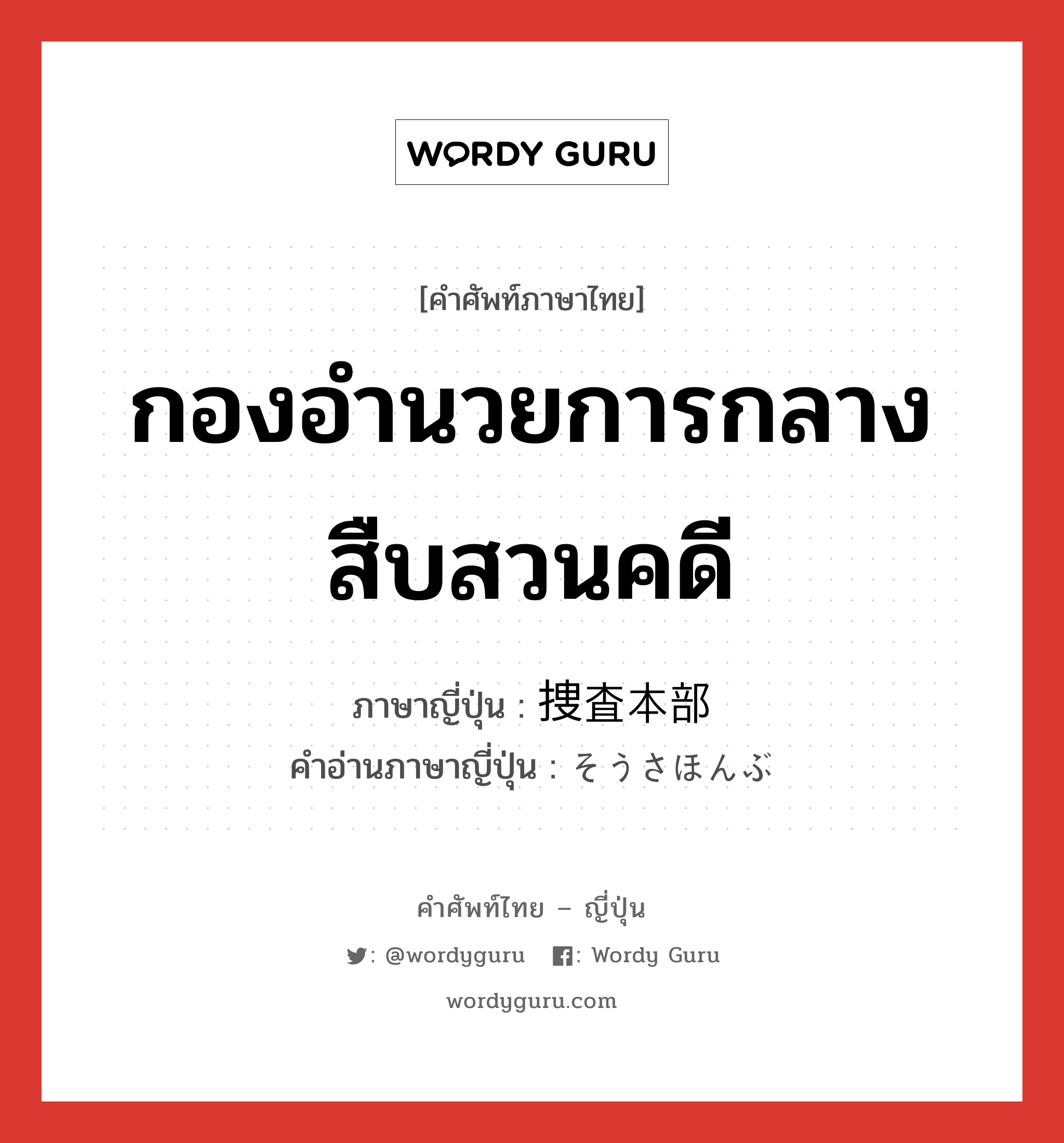 กองอำนวยการกลางสืบสวนคดี ภาษาญี่ปุ่นคืออะไร, คำศัพท์ภาษาไทย - ญี่ปุ่น กองอำนวยการกลางสืบสวนคดี ภาษาญี่ปุ่น 捜査本部 คำอ่านภาษาญี่ปุ่น そうさほんぶ หมวด n หมวด n