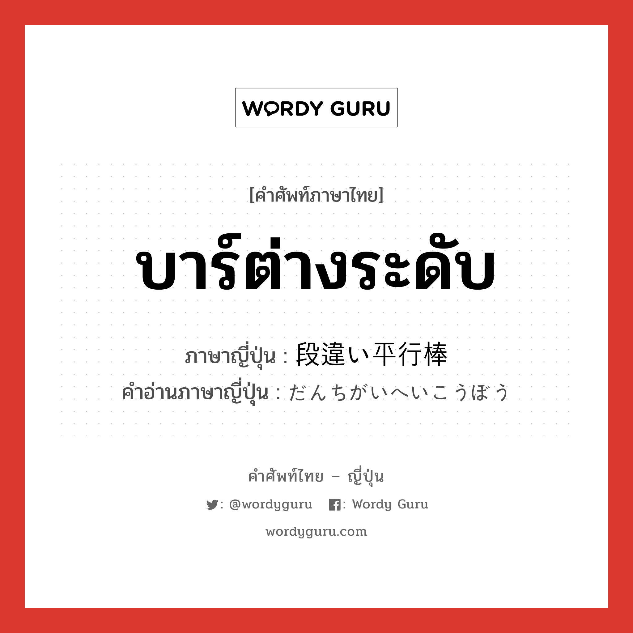 บาร์ต่างระดับ ภาษาญี่ปุ่นคืออะไร, คำศัพท์ภาษาไทย - ญี่ปุ่น บาร์ต่างระดับ ภาษาญี่ปุ่น 段違い平行棒 คำอ่านภาษาญี่ปุ่น だんちがいへいこうぼう หมวด n หมวด n