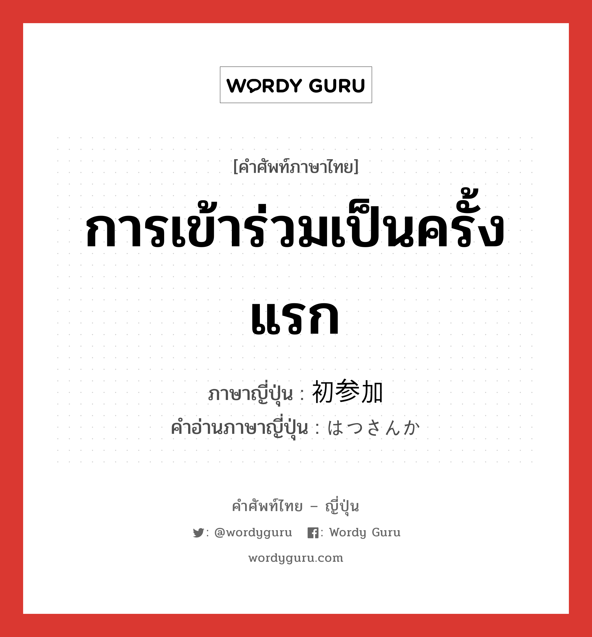 การเข้าร่วมเป็นครั้งแรก ภาษาญี่ปุ่นคืออะไร, คำศัพท์ภาษาไทย - ญี่ปุ่น การเข้าร่วมเป็นครั้งแรก ภาษาญี่ปุ่น 初参加 คำอ่านภาษาญี่ปุ่น はつさんか หมวด n หมวด n