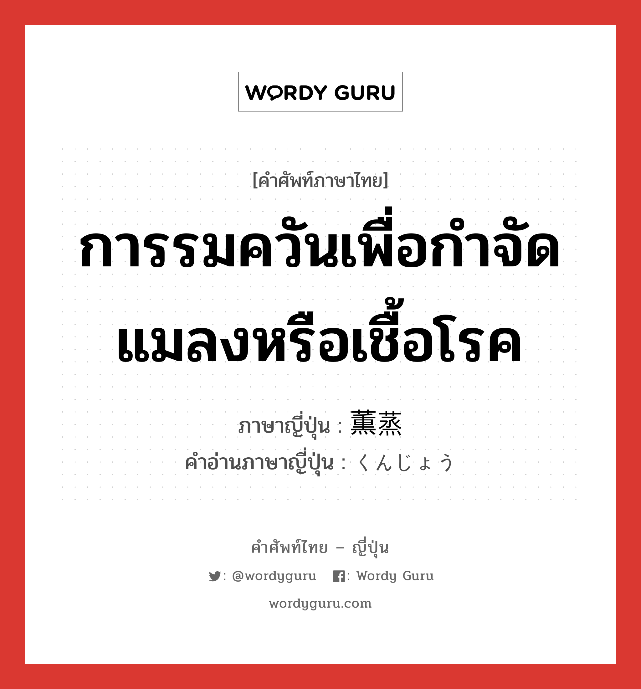 การรมควันเพื่อกำจัดแมลงหรือเชื้อโรค ภาษาญี่ปุ่นคืออะไร, คำศัพท์ภาษาไทย - ญี่ปุ่น การรมควันเพื่อกำจัดแมลงหรือเชื้อโรค ภาษาญี่ปุ่น 薫蒸 คำอ่านภาษาญี่ปุ่น くんじょう หมวด n หมวด n