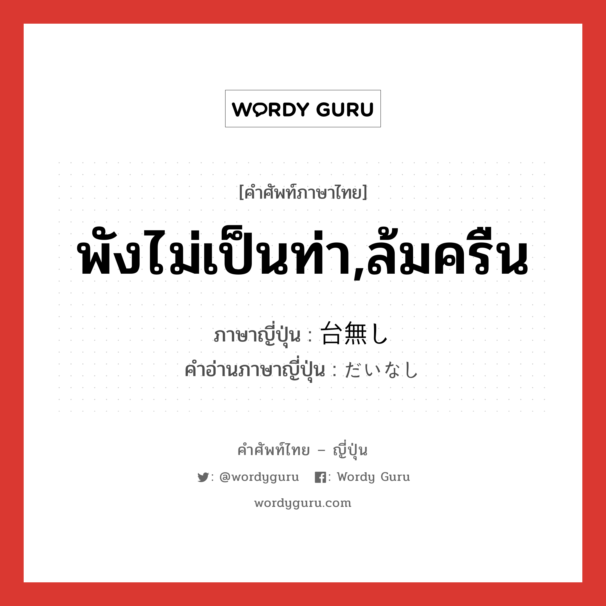 พังไม่เป็นท่า,ล้มครืน ภาษาญี่ปุ่นคืออะไร, คำศัพท์ภาษาไทย - ญี่ปุ่น พังไม่เป็นท่า,ล้มครืน ภาษาญี่ปุ่น 台無し คำอ่านภาษาญี่ปุ่น だいなし หมวด adj-na หมวด adj-na