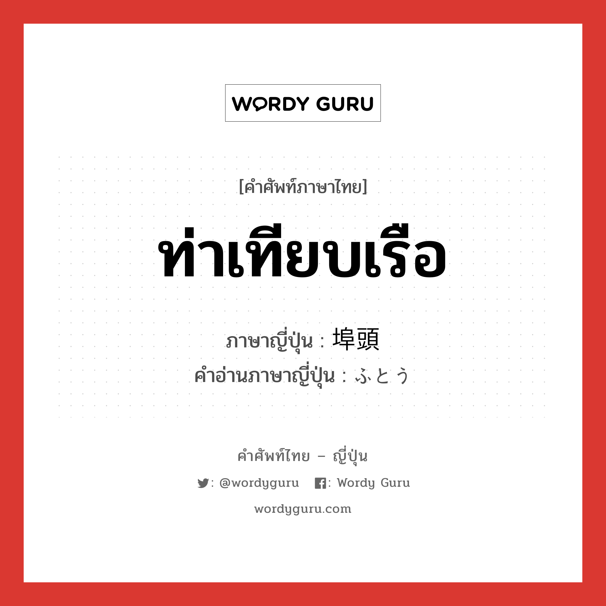 ท่าเทียบเรือ ภาษาญี่ปุ่นคืออะไร, คำศัพท์ภาษาไทย - ญี่ปุ่น ท่าเทียบเรือ ภาษาญี่ปุ่น 埠頭 คำอ่านภาษาญี่ปุ่น ふとう หมวด n หมวด n