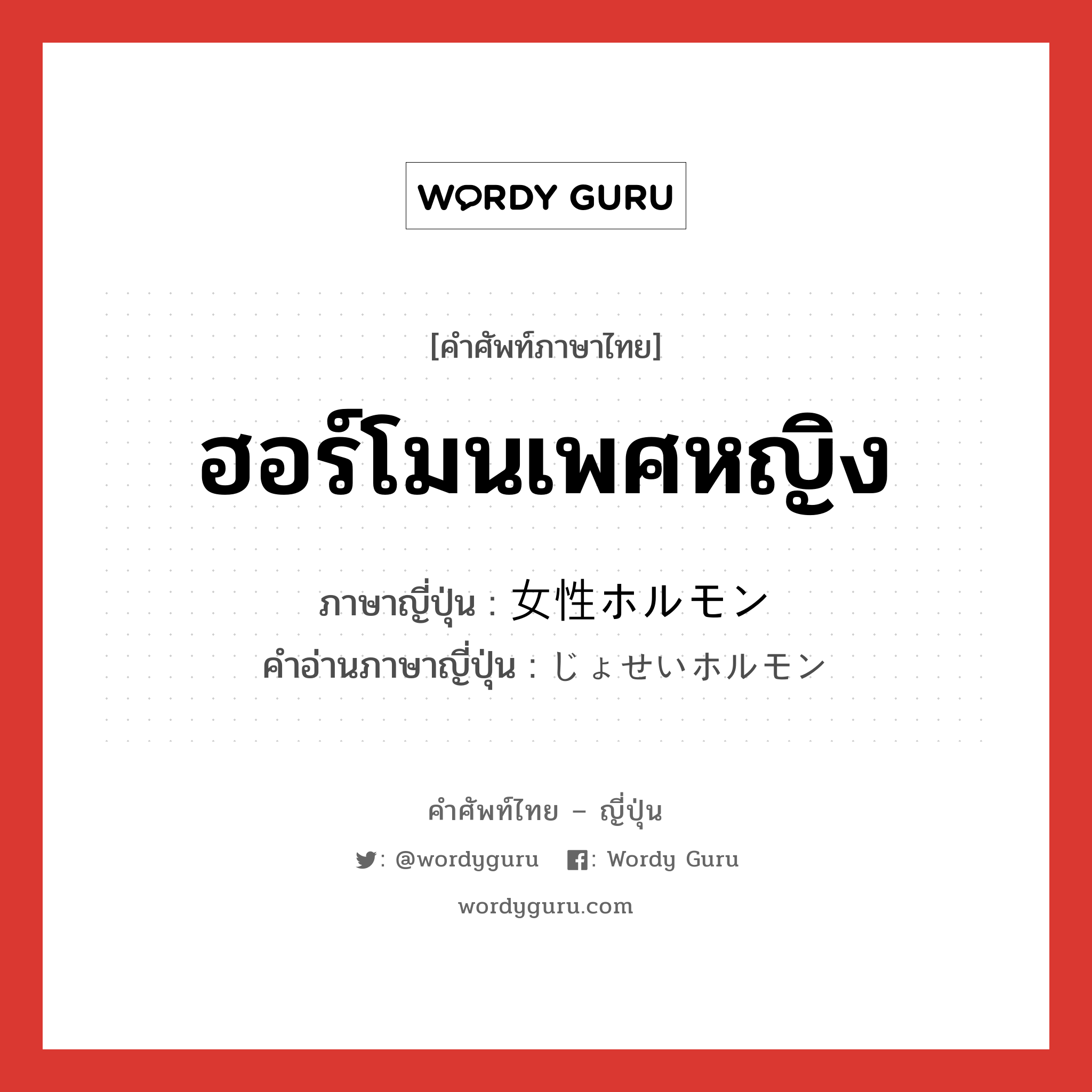 ฮอร์โมนเพศหญิง ภาษาญี่ปุ่นคืออะไร, คำศัพท์ภาษาไทย - ญี่ปุ่น ฮอร์โมนเพศหญิง ภาษาญี่ปุ่น 女性ホルモン คำอ่านภาษาญี่ปุ่น じょせいホルモン หมวด n หมวด n