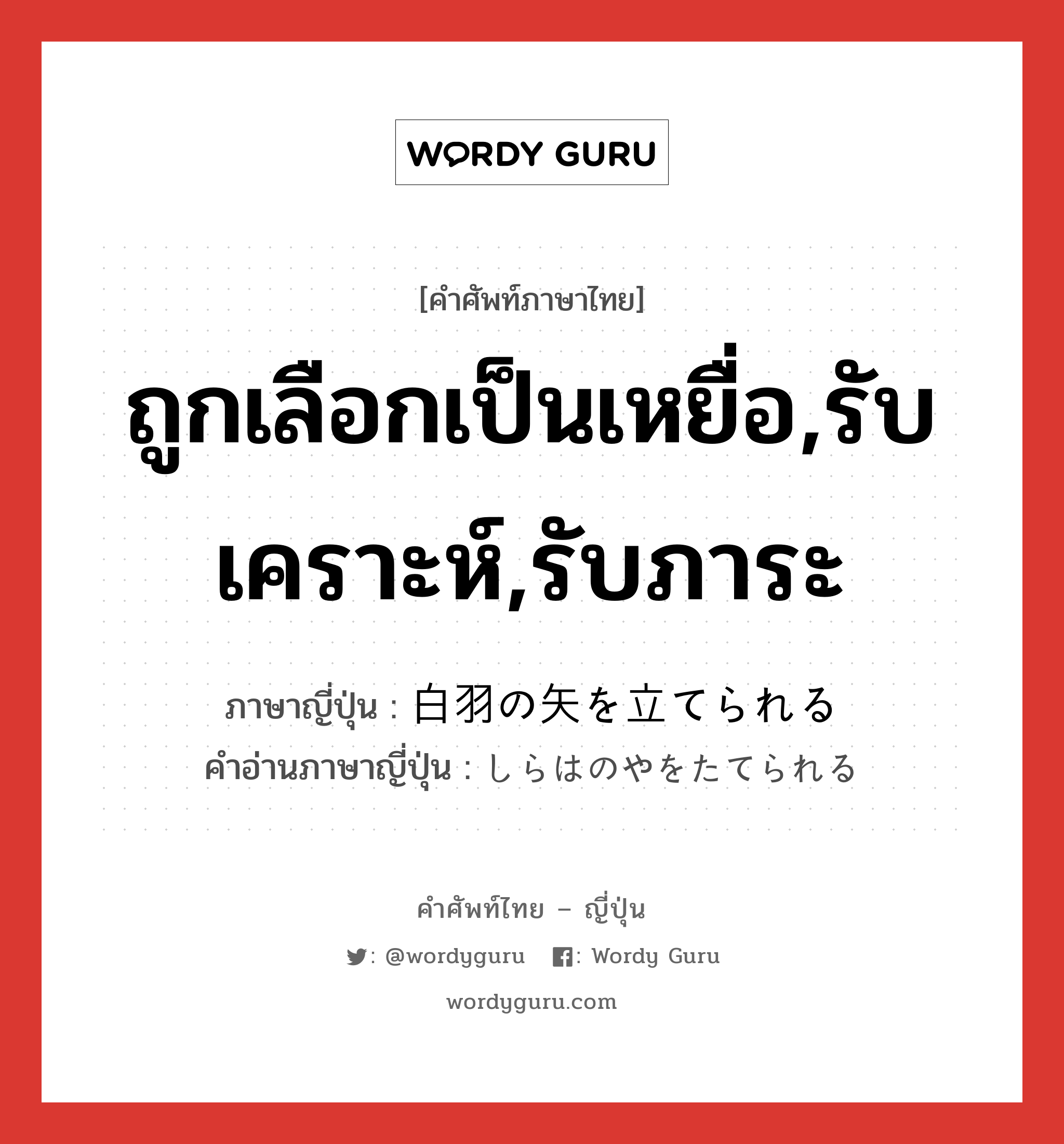 ถูกเลือกเป็นเหยื่อ,รับเคราะห์,รับภาระ ภาษาญี่ปุ่นคืออะไร, คำศัพท์ภาษาไทย - ญี่ปุ่น ถูกเลือกเป็นเหยื่อ,รับเคราะห์,รับภาระ ภาษาญี่ปุ่น 白羽の矢を立てられる คำอ่านภาษาญี่ปุ่น しらはのやをたてられる หมวด v หมวด v