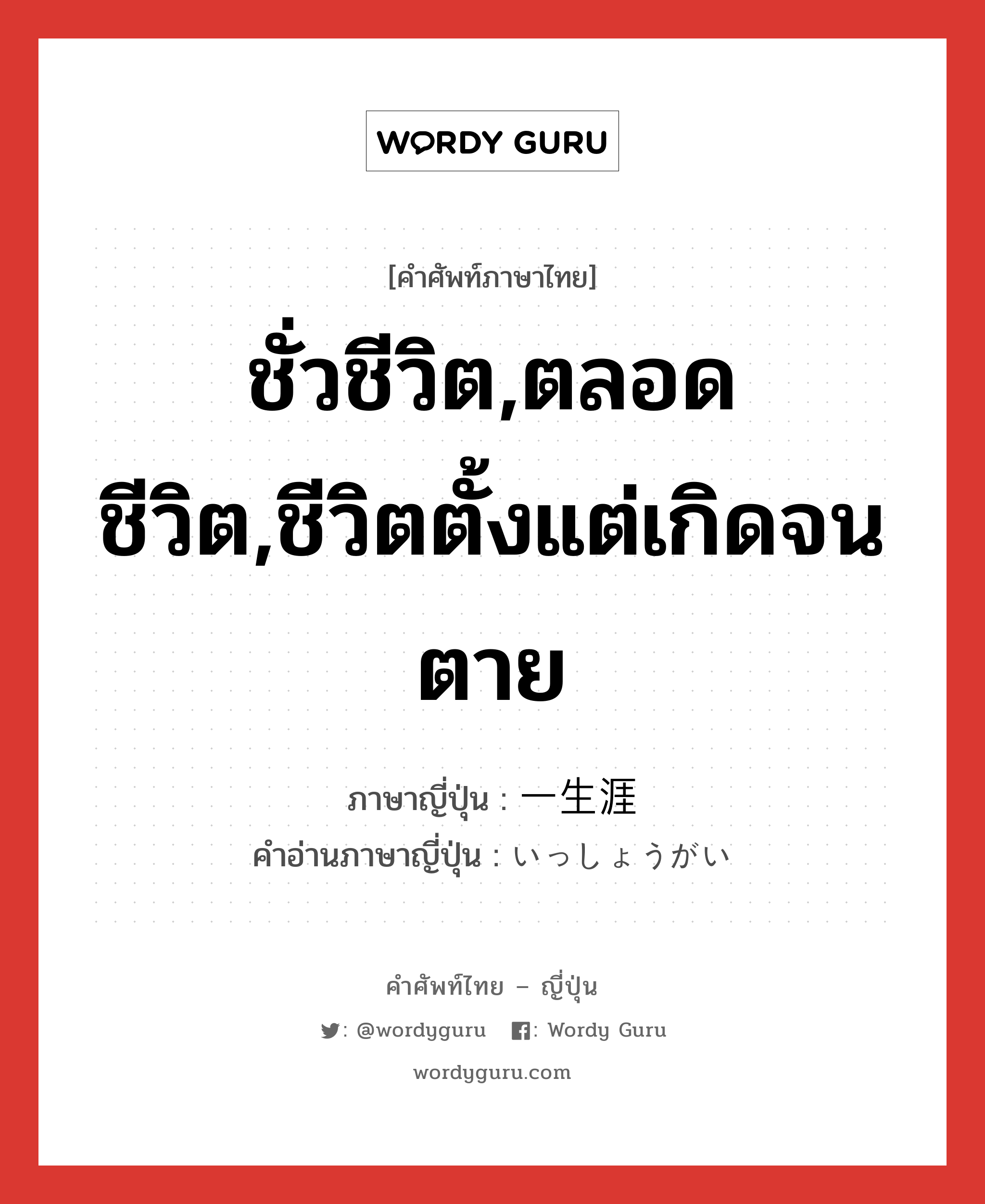 ชั่วชีวิต,ตลอดชีวิต,ชีวิตตั้งแต่เกิดจนตาย ภาษาญี่ปุ่นคืออะไร, คำศัพท์ภาษาไทย - ญี่ปุ่น ชั่วชีวิต,ตลอดชีวิต,ชีวิตตั้งแต่เกิดจนตาย ภาษาญี่ปุ่น 一生涯 คำอ่านภาษาญี่ปุ่น いっしょうがい หมวด n-t หมวด n-t