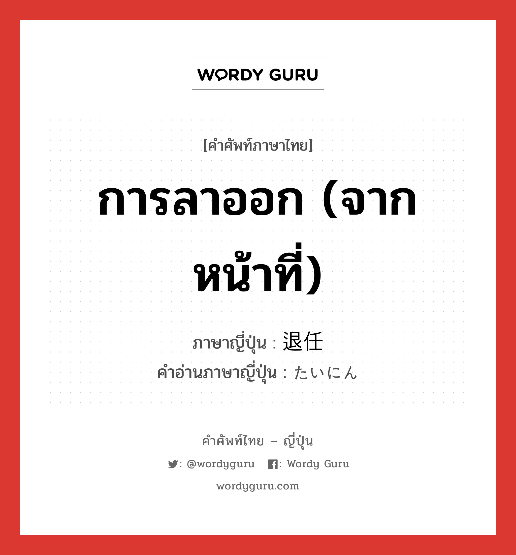 การลาออก (จากหน้าที่) ภาษาญี่ปุ่นคืออะไร, คำศัพท์ภาษาไทย - ญี่ปุ่น การลาออก (จากหน้าที่) ภาษาญี่ปุ่น 退任 คำอ่านภาษาญี่ปุ่น たいにん หมวด n หมวด n