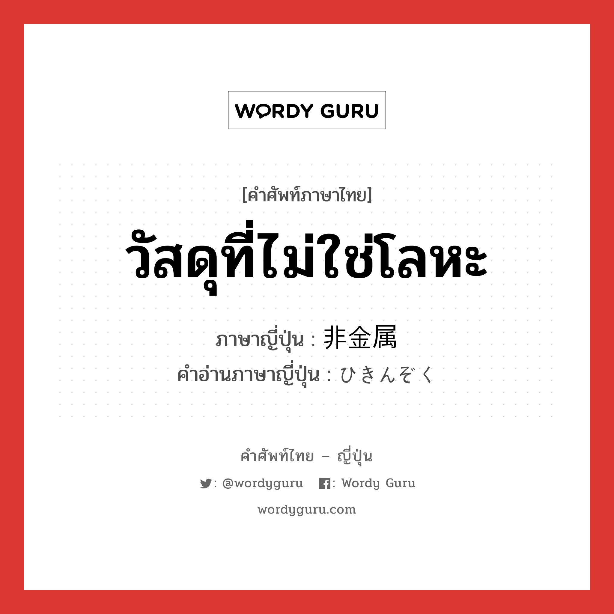 วัสดุที่ไม่ใช่โลหะ ภาษาญี่ปุ่นคืออะไร, คำศัพท์ภาษาไทย - ญี่ปุ่น วัสดุที่ไม่ใช่โลหะ ภาษาญี่ปุ่น 非金属 คำอ่านภาษาญี่ปุ่น ひきんぞく หมวด n หมวด n