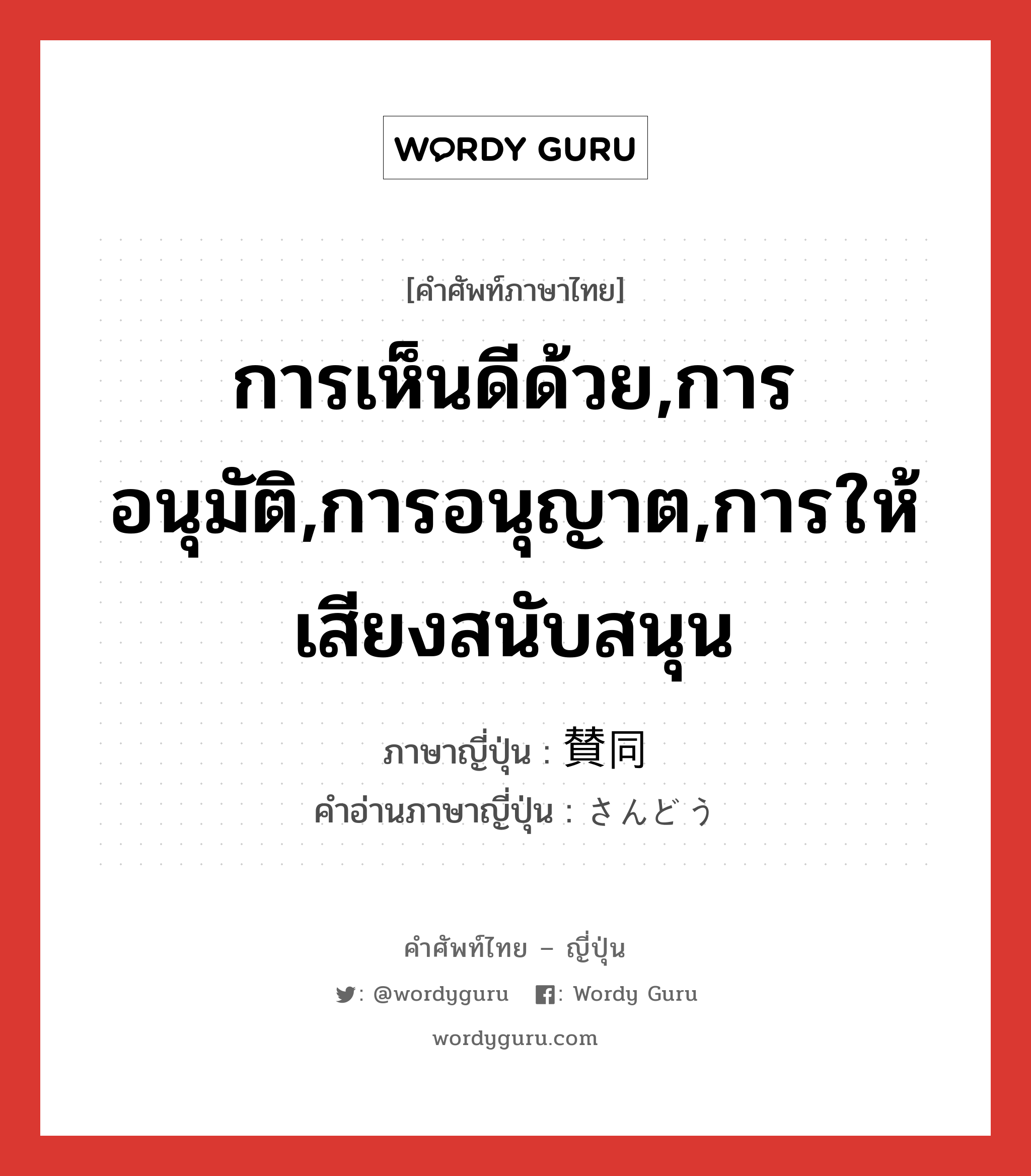 การเห็นดีด้วย,การอนุมัติ,การอนุญาต,การให้เสียงสนับสนุน ภาษาญี่ปุ่นคืออะไร, คำศัพท์ภาษาไทย - ญี่ปุ่น การเห็นดีด้วย,การอนุมัติ,การอนุญาต,การให้เสียงสนับสนุน ภาษาญี่ปุ่น 賛同 คำอ่านภาษาญี่ปุ่น さんどう หมวด n หมวด n