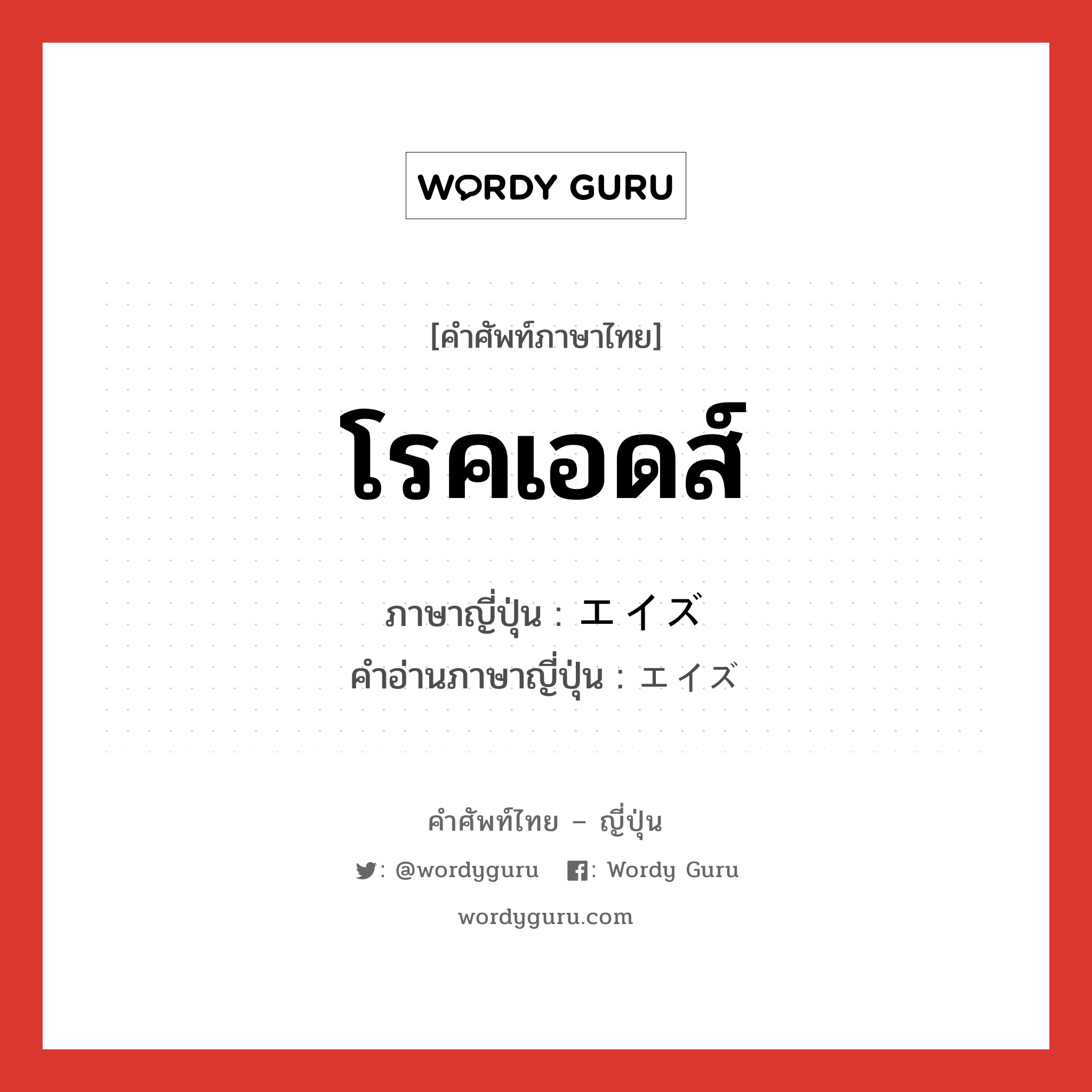 โรคเอดส์ ภาษาญี่ปุ่นคืออะไร, คำศัพท์ภาษาไทย - ญี่ปุ่น โรคเอดส์ ภาษาญี่ปุ่น エイズ คำอ่านภาษาญี่ปุ่น エイズ หมวด n หมวด n