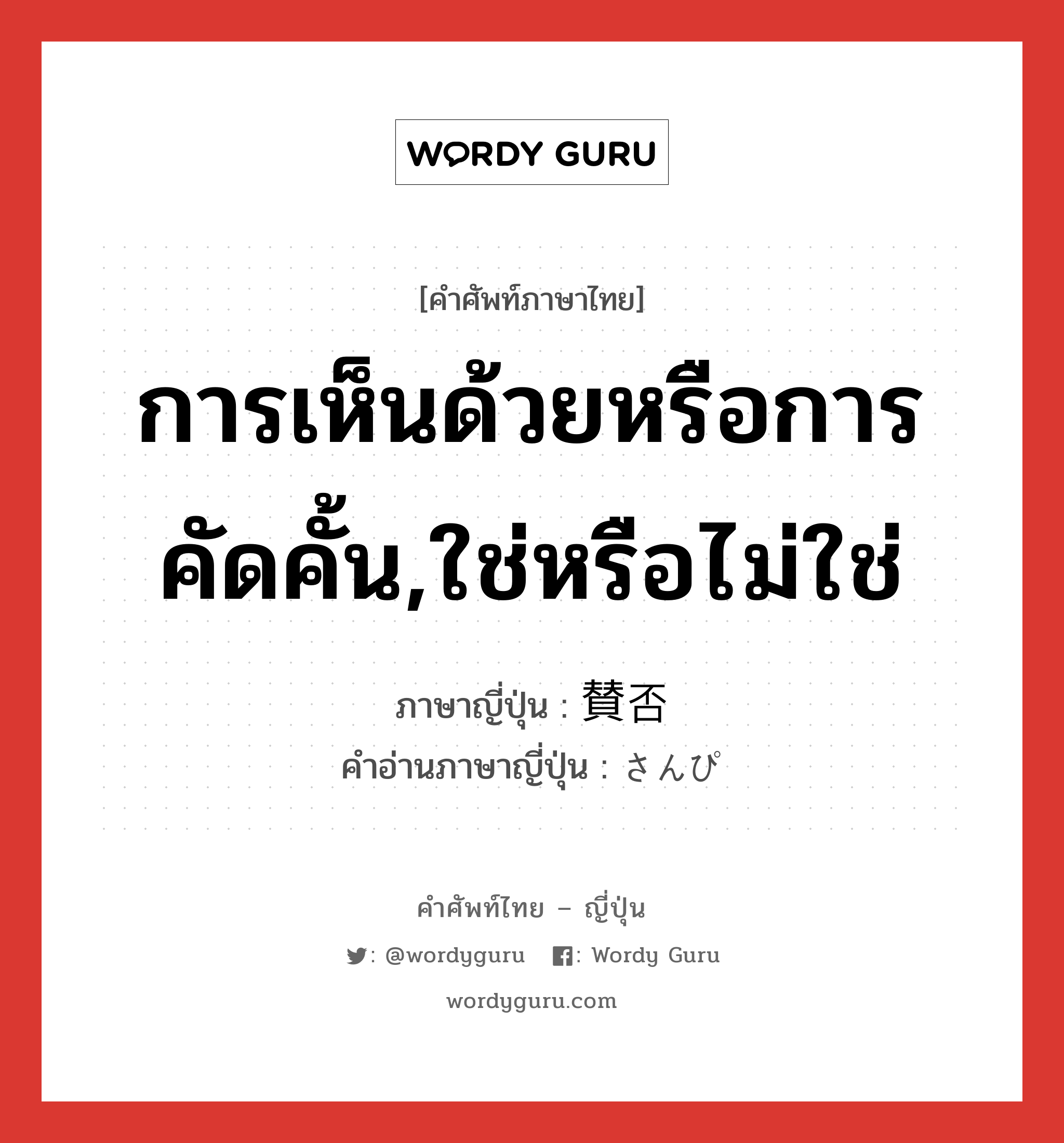 การเห็นด้วยหรือการคัดคั้น,ใช่หรือไม่ใช่ ภาษาญี่ปุ่นคืออะไร, คำศัพท์ภาษาไทย - ญี่ปุ่น การเห็นด้วยหรือการคัดคั้น,ใช่หรือไม่ใช่ ภาษาญี่ปุ่น 賛否 คำอ่านภาษาญี่ปุ่น さんぴ หมวด n หมวด n