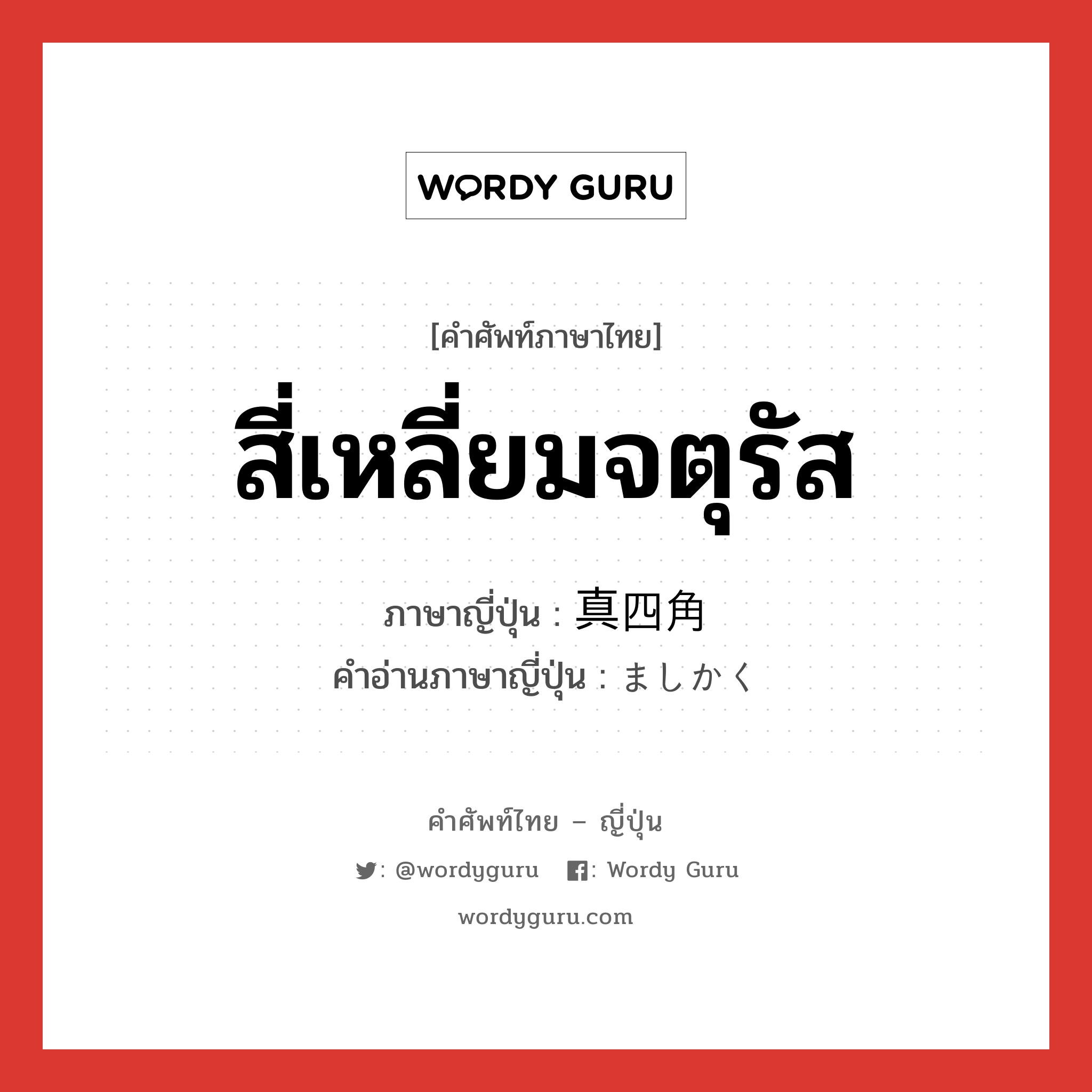 สี่เหลี่ยมจตุรัส ภาษาญี่ปุ่นคืออะไร, คำศัพท์ภาษาไทย - ญี่ปุ่น สี่เหลี่ยมจตุรัส ภาษาญี่ปุ่น 真四角 คำอ่านภาษาญี่ปุ่น ましかく หมวด adj-na หมวด adj-na