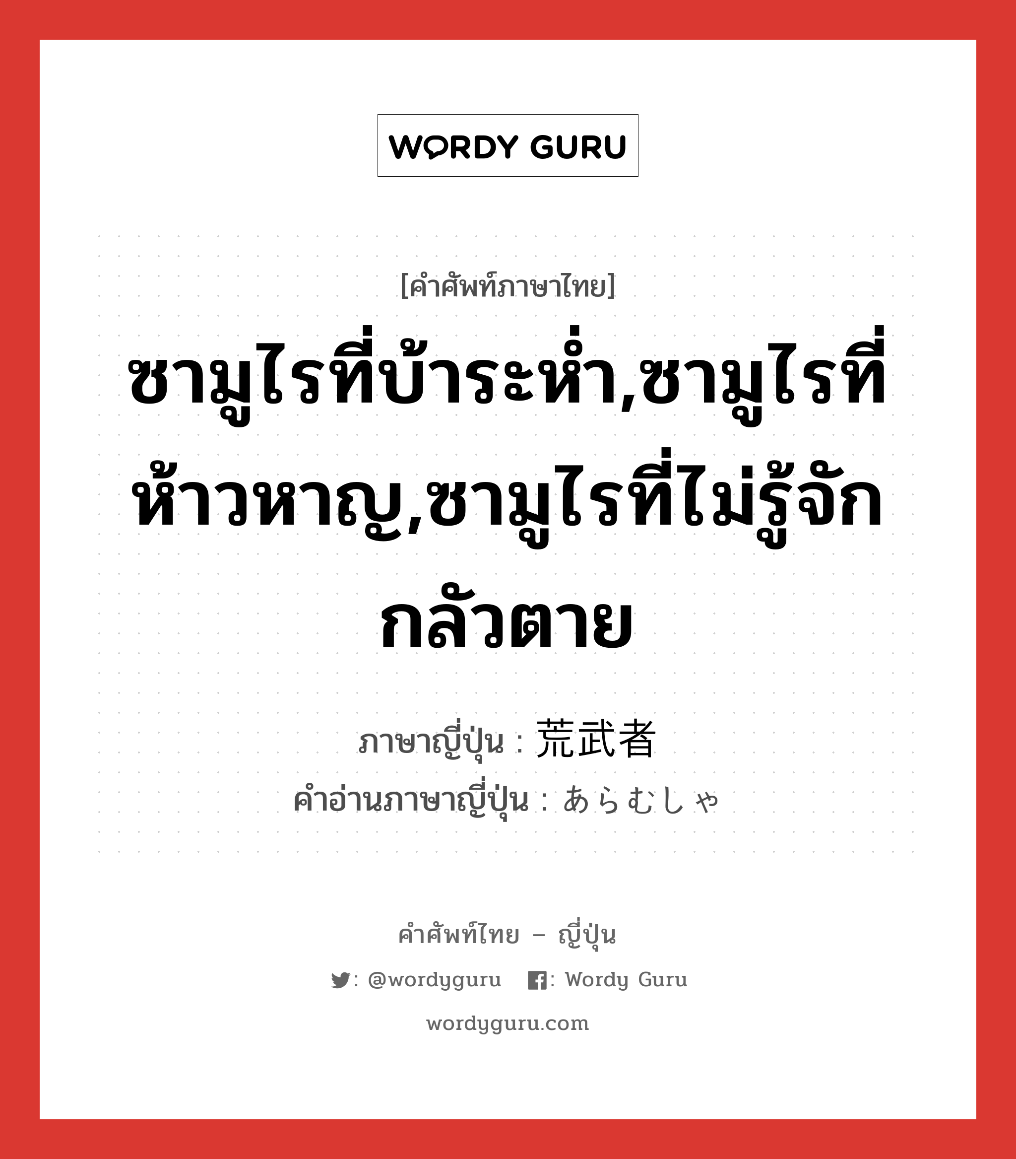 ซามูไรที่บ้าระห่ำ,ซามูไรที่ห้าวหาญ,ซามูไรที่ไม่รู้จักกลัวตาย ภาษาญี่ปุ่นคืออะไร, คำศัพท์ภาษาไทย - ญี่ปุ่น ซามูไรที่บ้าระห่ำ,ซามูไรที่ห้าวหาญ,ซามูไรที่ไม่รู้จักกลัวตาย ภาษาญี่ปุ่น 荒武者 คำอ่านภาษาญี่ปุ่น あらむしゃ หมวด n หมวด n