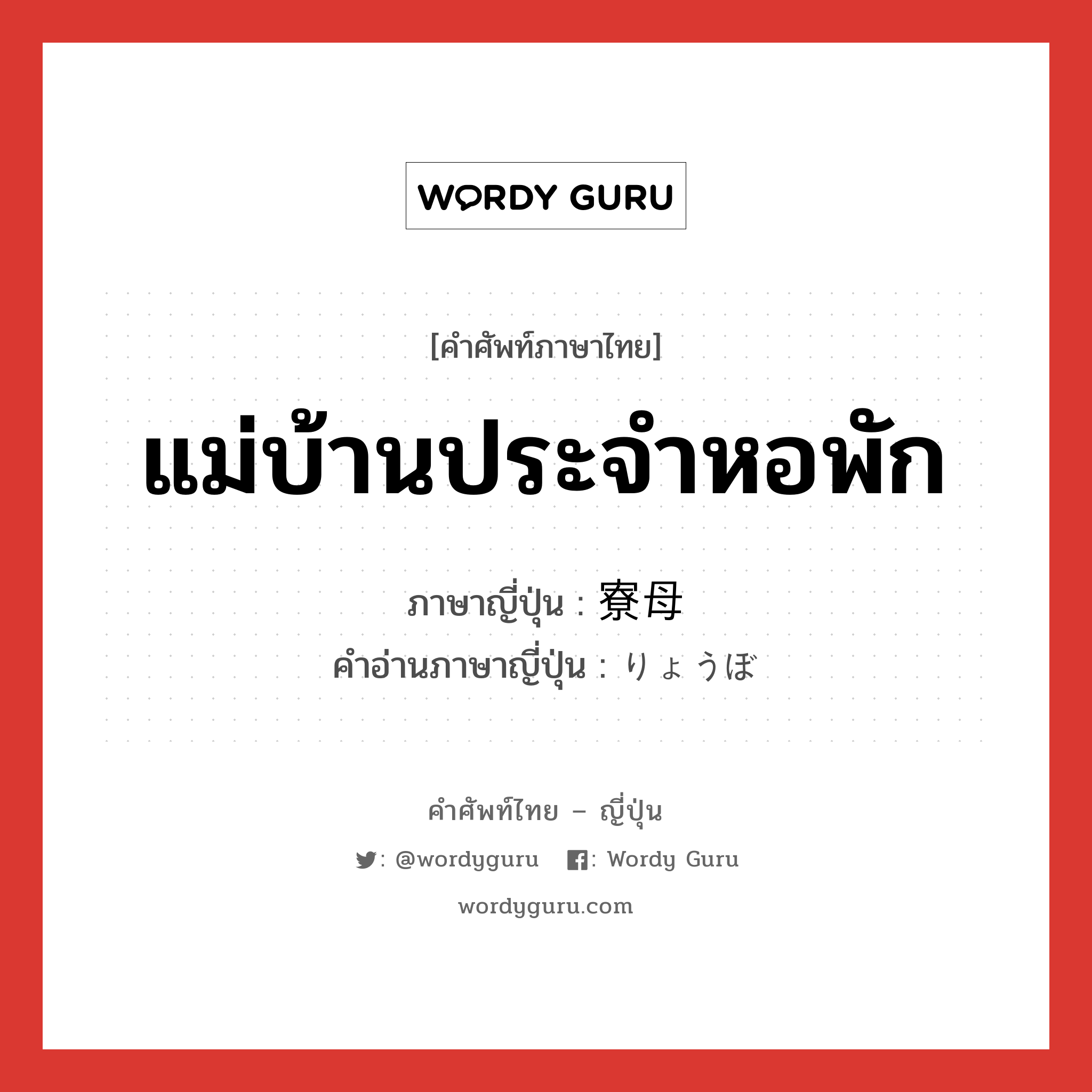 แม่บ้านประจำหอพัก ภาษาญี่ปุ่นคืออะไร, คำศัพท์ภาษาไทย - ญี่ปุ่น แม่บ้านประจำหอพัก ภาษาญี่ปุ่น 寮母 คำอ่านภาษาญี่ปุ่น りょうぼ หมวด n หมวด n