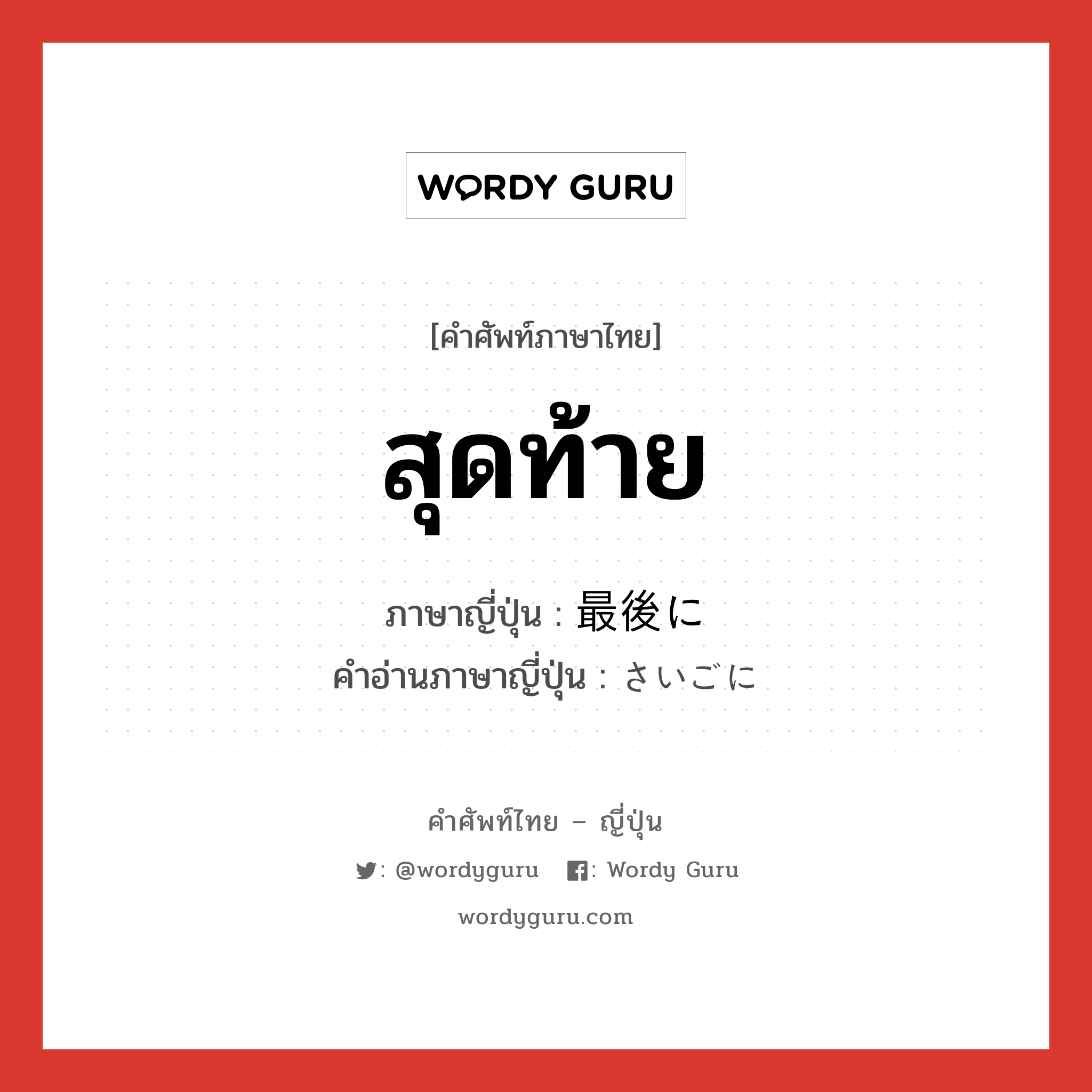 สุดท้าย ภาษาญี่ปุ่นคืออะไร, คำศัพท์ภาษาไทย - ญี่ปุ่น สุดท้าย ภาษาญี่ปุ่น 最後に คำอ่านภาษาญี่ปุ่น さいごに หมวด adv หมวด adv