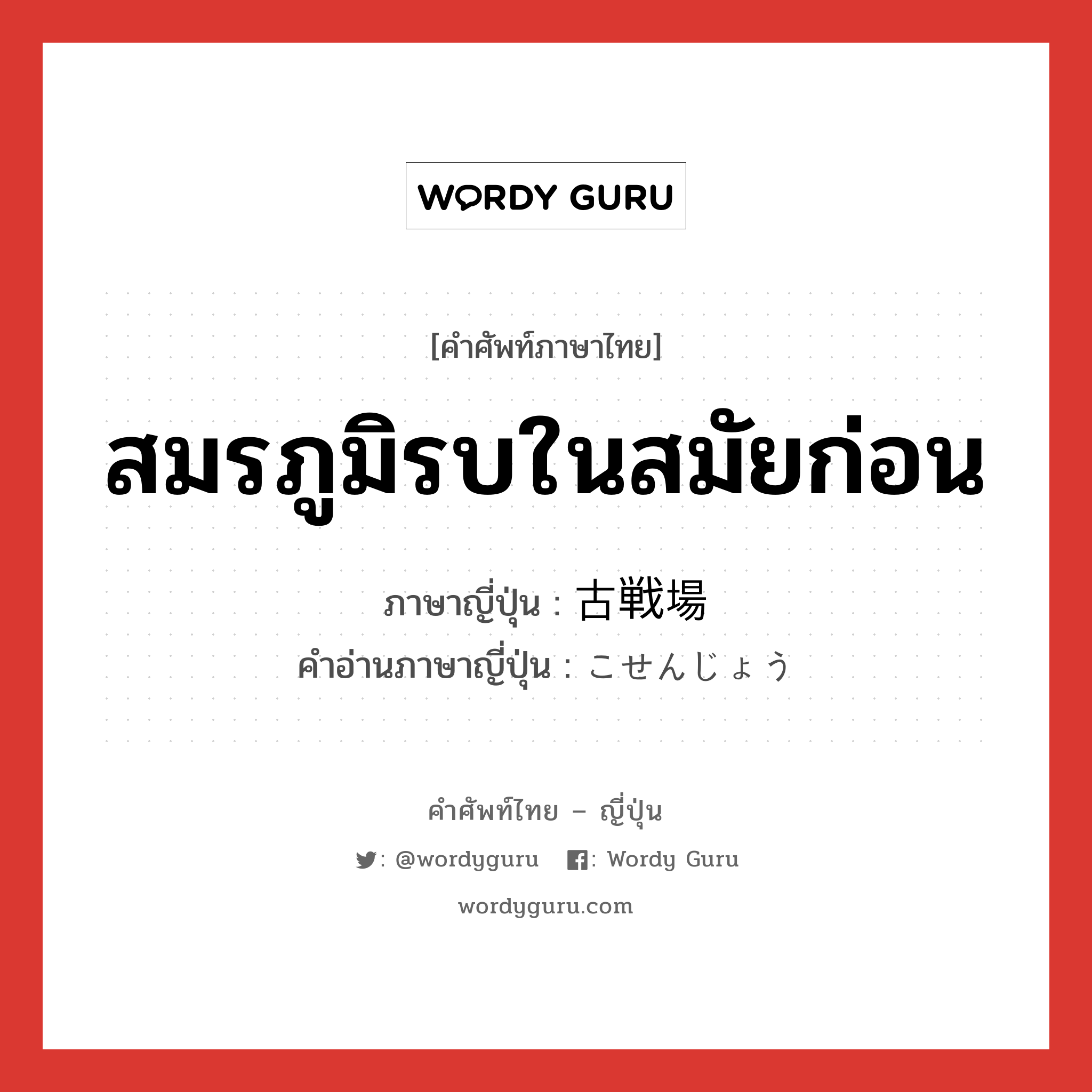 สมรภูมิรบในสมัยก่อน ภาษาญี่ปุ่นคืออะไร, คำศัพท์ภาษาไทย - ญี่ปุ่น สมรภูมิรบในสมัยก่อน ภาษาญี่ปุ่น 古戦場 คำอ่านภาษาญี่ปุ่น こせんじょう หมวด n หมวด n