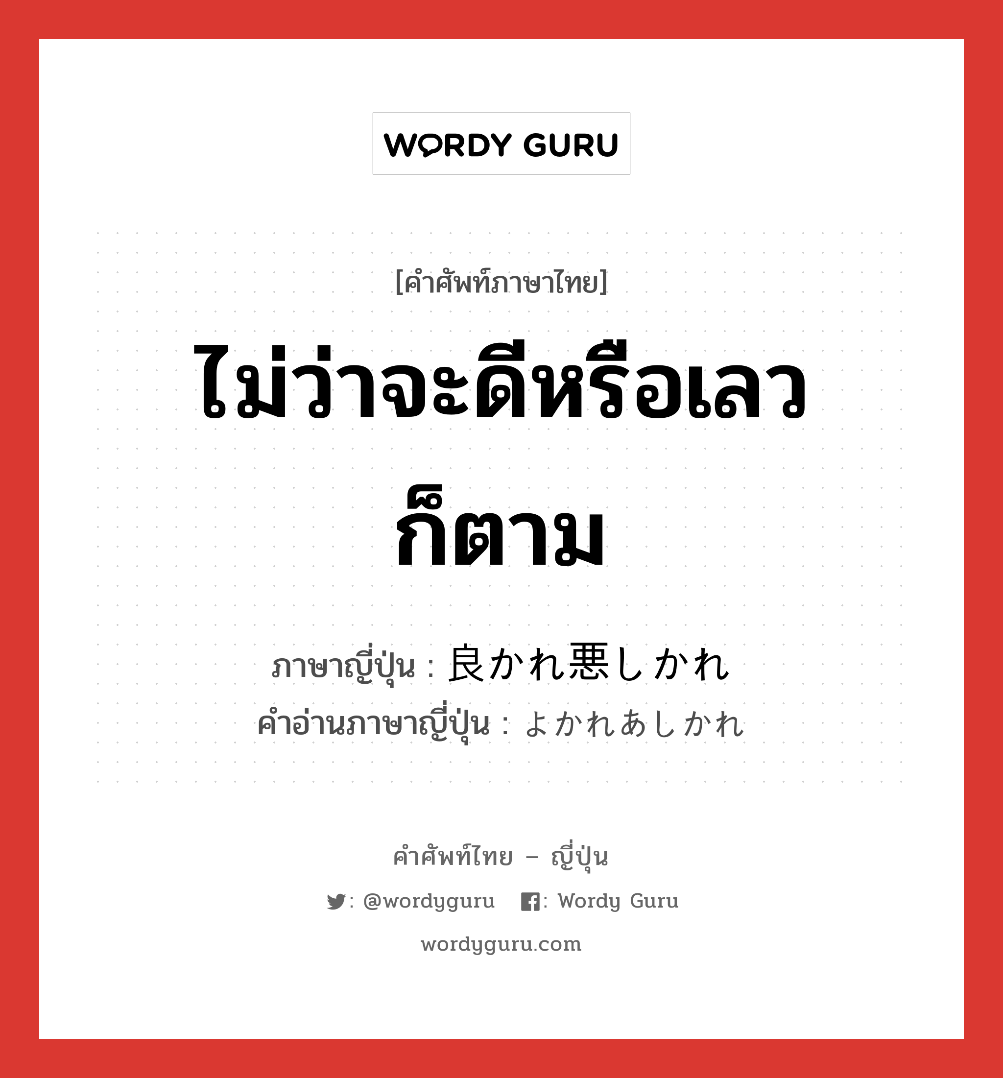 ไม่ว่าจะดีหรือเลวก็ตาม ภาษาญี่ปุ่นคืออะไร, คำศัพท์ภาษาไทย - ญี่ปุ่น ไม่ว่าจะดีหรือเลวก็ตาม ภาษาญี่ปุ่น 良かれ悪しかれ คำอ่านภาษาญี่ปุ่น よかれあしかれ หมวด exp หมวด exp