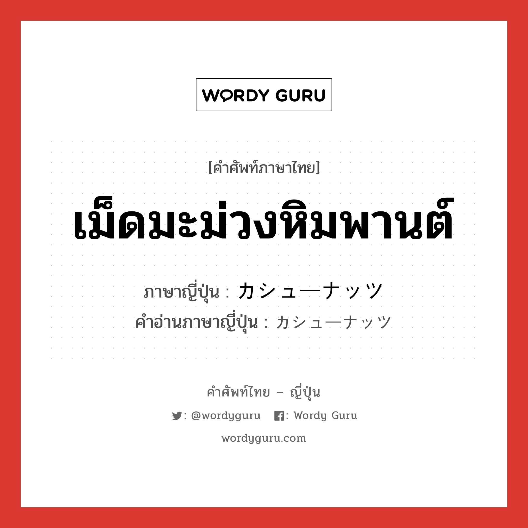 เม็ดมะม่วงหิมพานต์ ภาษาญี่ปุ่นคืออะไร, คำศัพท์ภาษาไทย - ญี่ปุ่น เม็ดมะม่วงหิมพานต์ ภาษาญี่ปุ่น カシューナッツ คำอ่านภาษาญี่ปุ่น カシューナッツ หมวด n หมวด n