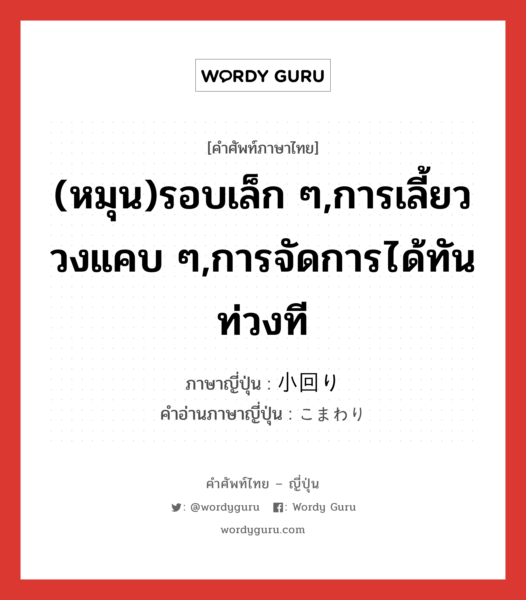 (หมุน)รอบเล็ก ๆ,การเลี้ยววงแคบ ๆ,การจัดการได้ทันท่วงที ภาษาญี่ปุ่นคืออะไร, คำศัพท์ภาษาไทย - ญี่ปุ่น (หมุน)รอบเล็ก ๆ,การเลี้ยววงแคบ ๆ,การจัดการได้ทันท่วงที ภาษาญี่ปุ่น 小回り คำอ่านภาษาญี่ปุ่น こまわり หมวด n หมวด n