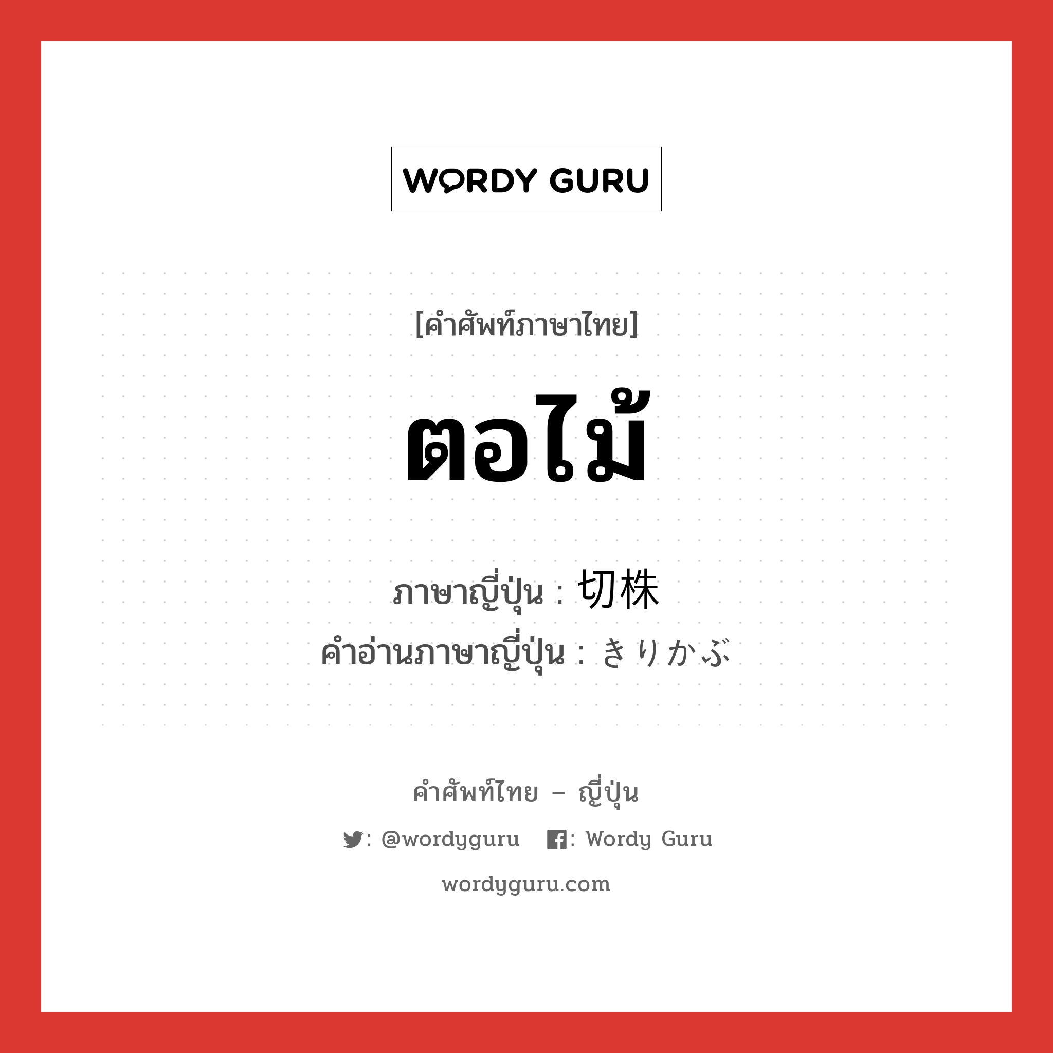 ตอไม้ ภาษาญี่ปุ่นคืออะไร, คำศัพท์ภาษาไทย - ญี่ปุ่น ตอไม้ ภาษาญี่ปุ่น 切株 คำอ่านภาษาญี่ปุ่น きりかぶ หมวด n หมวด n