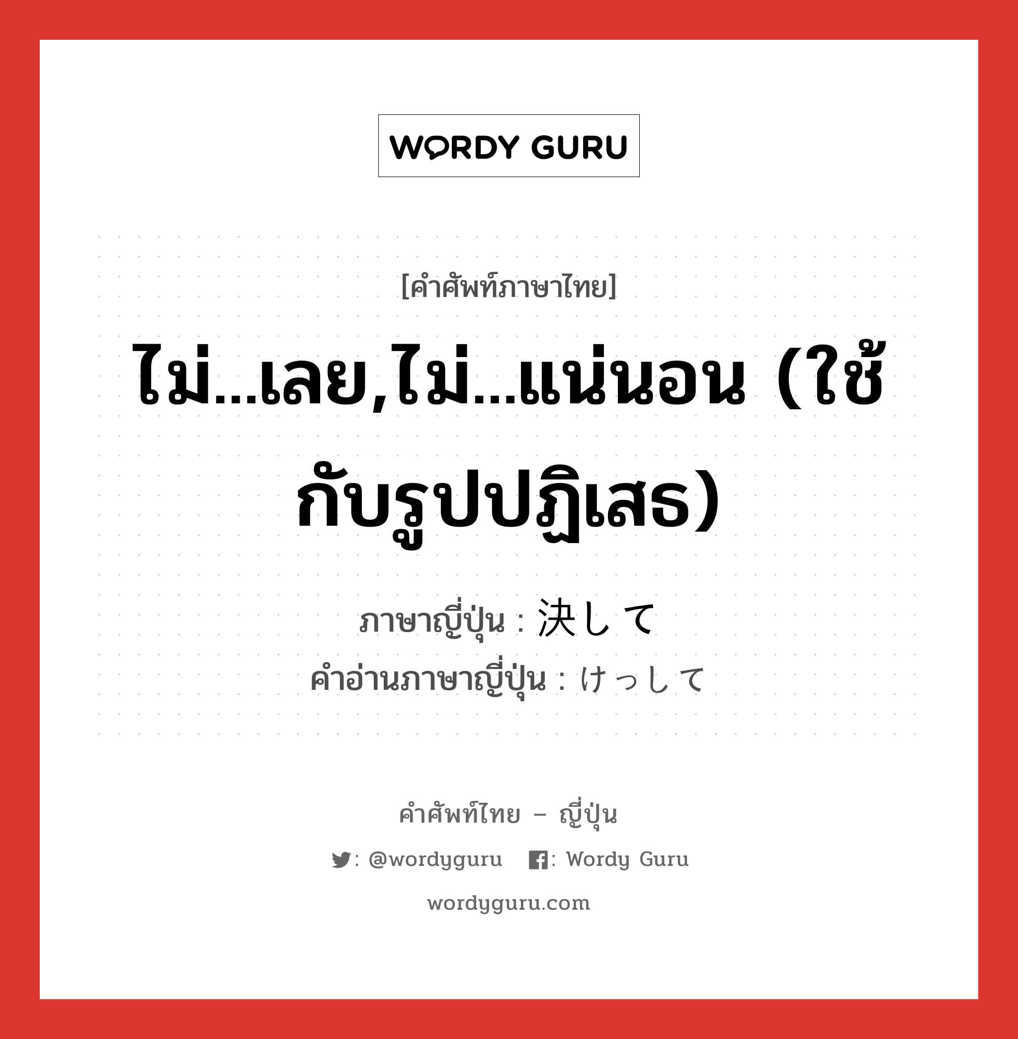 ไม่...เลย,ไม่...แน่นอน (ใช้กับรูปปฏิเสธ) ภาษาญี่ปุ่นคืออะไร, คำศัพท์ภาษาไทย - ญี่ปุ่น ไม่...เลย,ไม่...แน่นอน (ใช้กับรูปปฏิเสธ) ภาษาญี่ปุ่น 決して คำอ่านภาษาญี่ปุ่น けっして หมวด adv หมวด adv