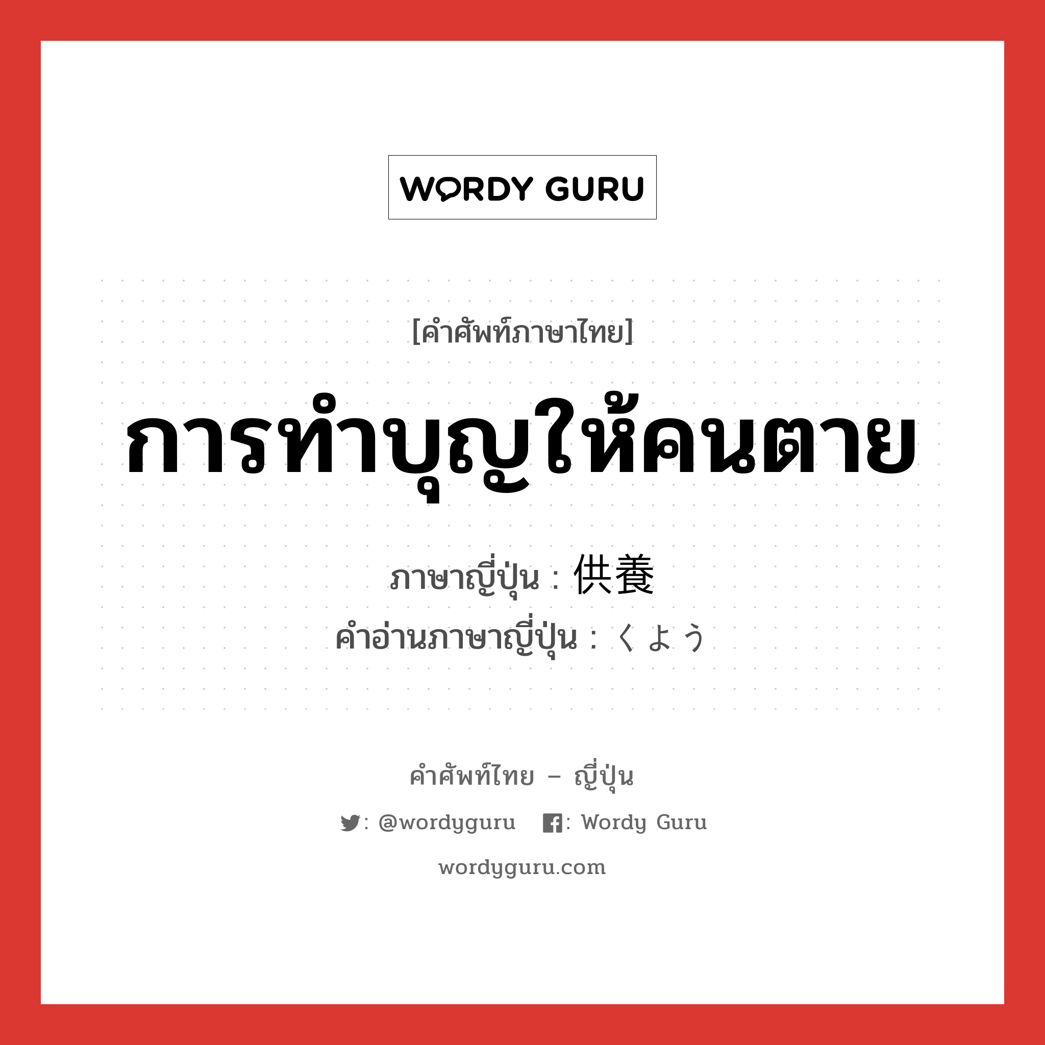 การทำบุญให้คนตาย ภาษาญี่ปุ่นคืออะไร, คำศัพท์ภาษาไทย - ญี่ปุ่น การทำบุญให้คนตาย ภาษาญี่ปุ่น 供養 คำอ่านภาษาญี่ปุ่น くよう หมวด n หมวด n