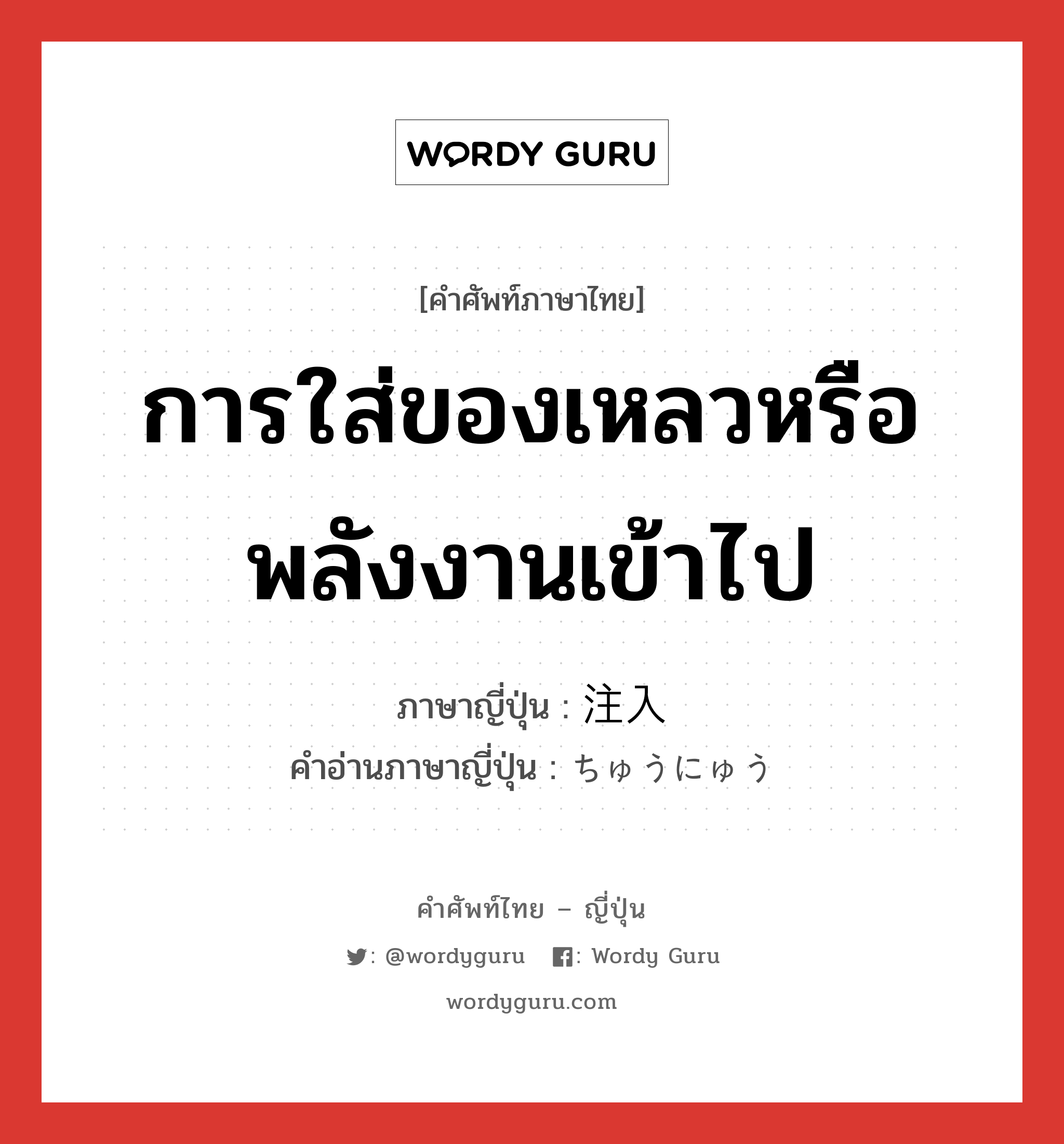 การใส่ของเหลวหรือพลังงานเข้าไป ภาษาญี่ปุ่นคืออะไร, คำศัพท์ภาษาไทย - ญี่ปุ่น การใส่ของเหลวหรือพลังงานเข้าไป ภาษาญี่ปุ่น 注入 คำอ่านภาษาญี่ปุ่น ちゅうにゅう หมวด n หมวด n