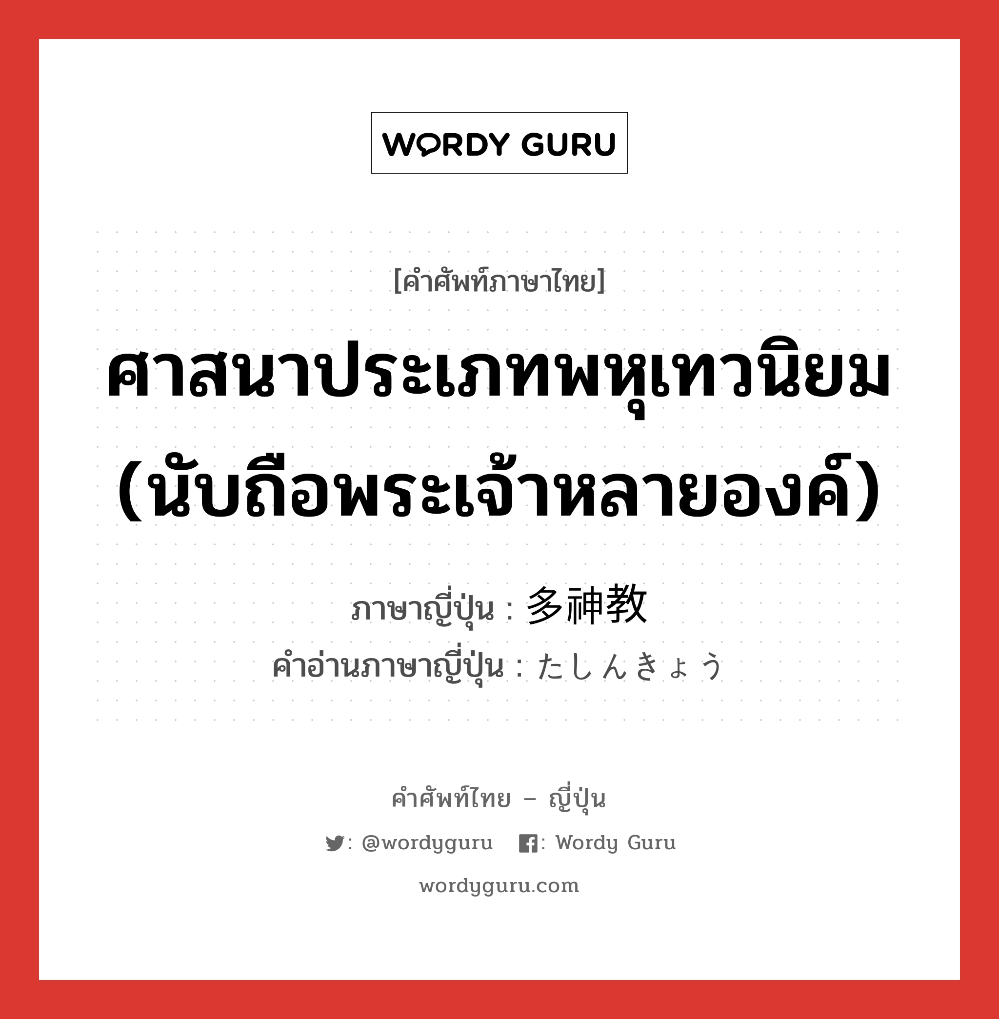 ศาสนาประเภทพหุเทวนิยม (นับถือพระเจ้าหลายองค์) ภาษาญี่ปุ่นคืออะไร, คำศัพท์ภาษาไทย - ญี่ปุ่น ศาสนาประเภทพหุเทวนิยม (นับถือพระเจ้าหลายองค์) ภาษาญี่ปุ่น 多神教 คำอ่านภาษาญี่ปุ่น たしんきょう หมวด n หมวด n