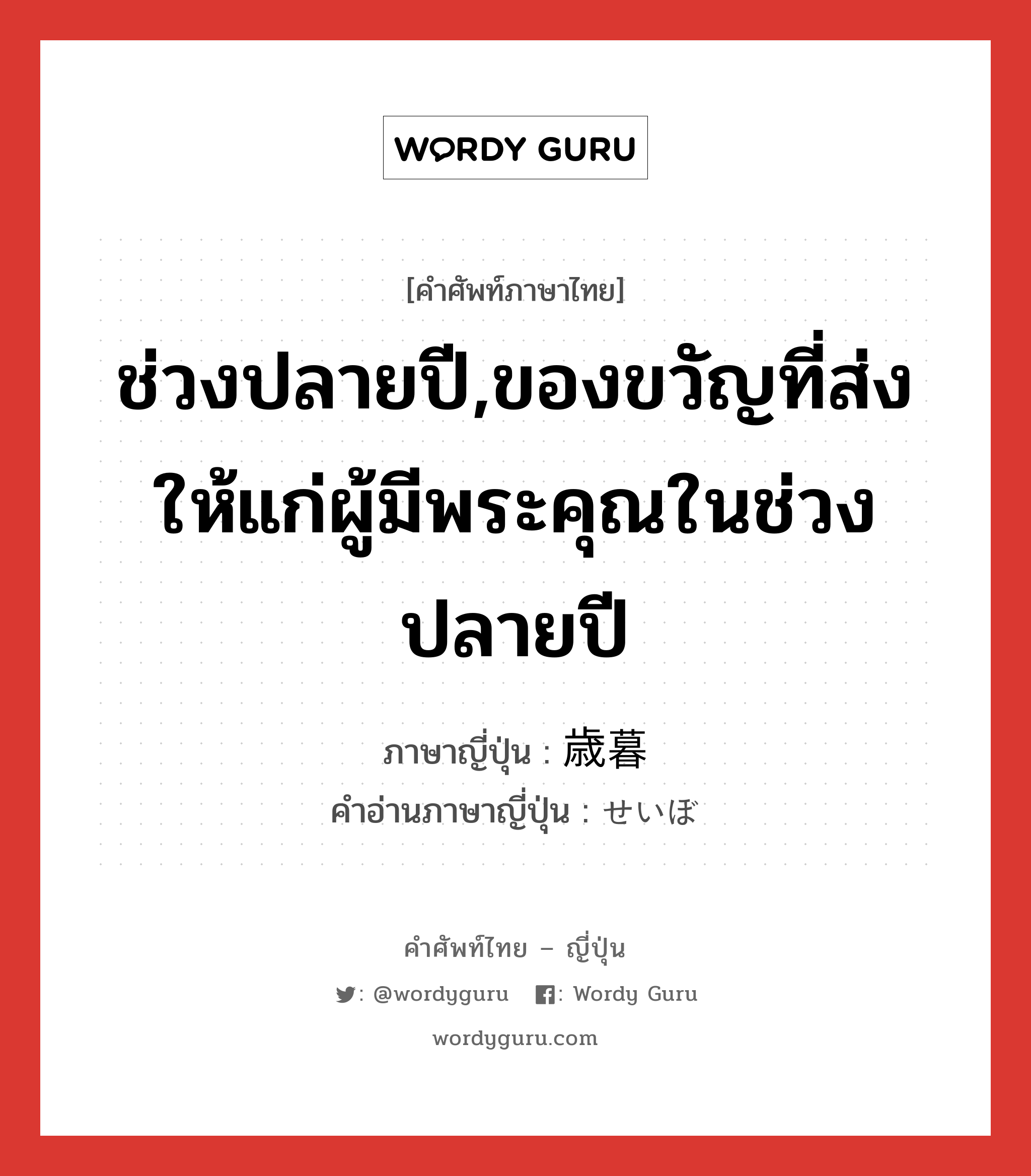 ช่วงปลายปี,ของขวัญที่ส่งให้แก่ผู้มีพระคุณในช่วงปลายปี ภาษาญี่ปุ่นคืออะไร, คำศัพท์ภาษาไทย - ญี่ปุ่น ช่วงปลายปี,ของขวัญที่ส่งให้แก่ผู้มีพระคุณในช่วงปลายปี ภาษาญี่ปุ่น 歳暮 คำอ่านภาษาญี่ปุ่น せいぼ หมวด n หมวด n