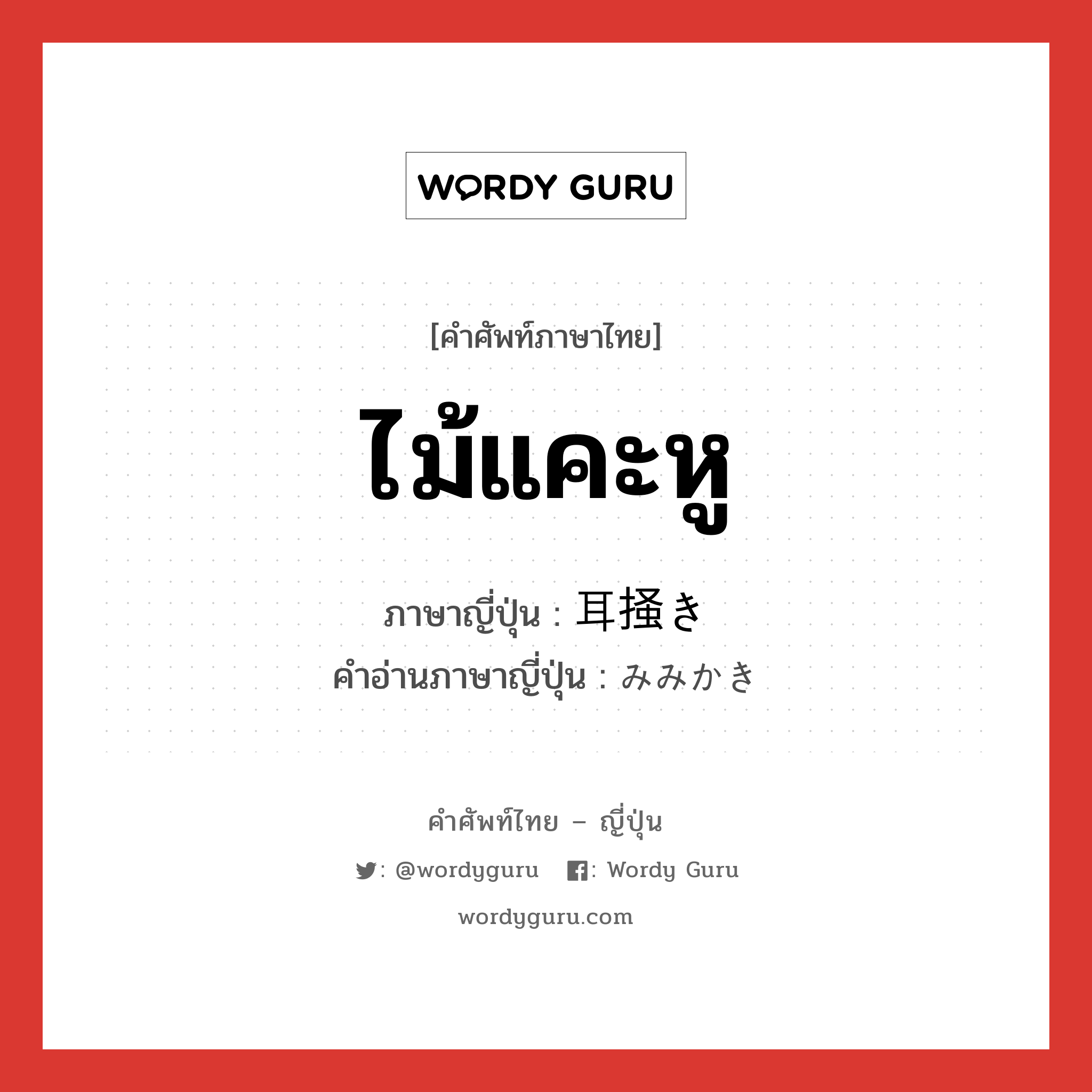 ไม้แคะหู,ไม้ที่ใช้ตีแป้งนวดแล้วให้เป็นแผ่นในการทำเส้นบะหมี่ ภาษาญี่ปุ่นคืออะไร, คำศัพท์ภาษาไทย - ญี่ปุ่น ไม้แคะหู ภาษาญี่ปุ่น 耳掻き คำอ่านภาษาญี่ปุ่น みみかき หมวด n หมวด n